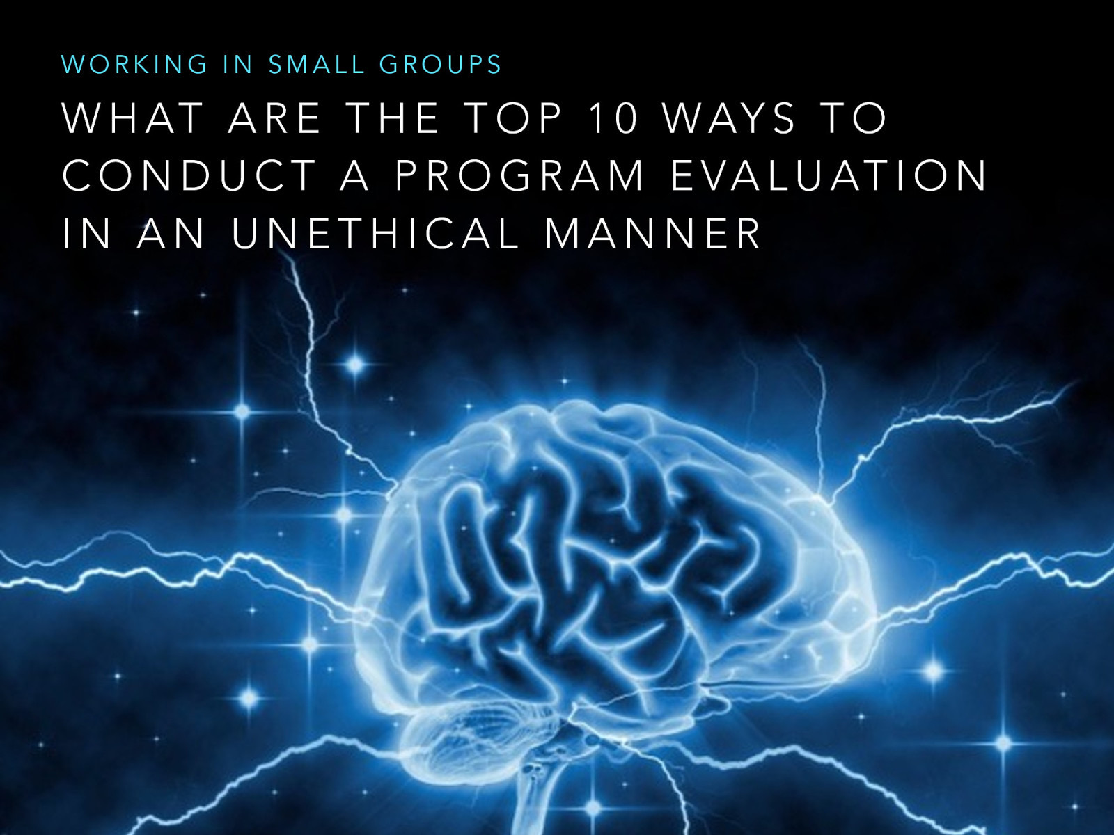  [Small Group Activity] Working in groups of 4-6, brainstorm the top 10 ways to conduct a program evaluation in an unethical manner.   [Whole Class Activity] Have a representative come to the front, of the room. Go round robin have each group representative share a different unethical practice until the lists have been exhausted and not repeating any. 
