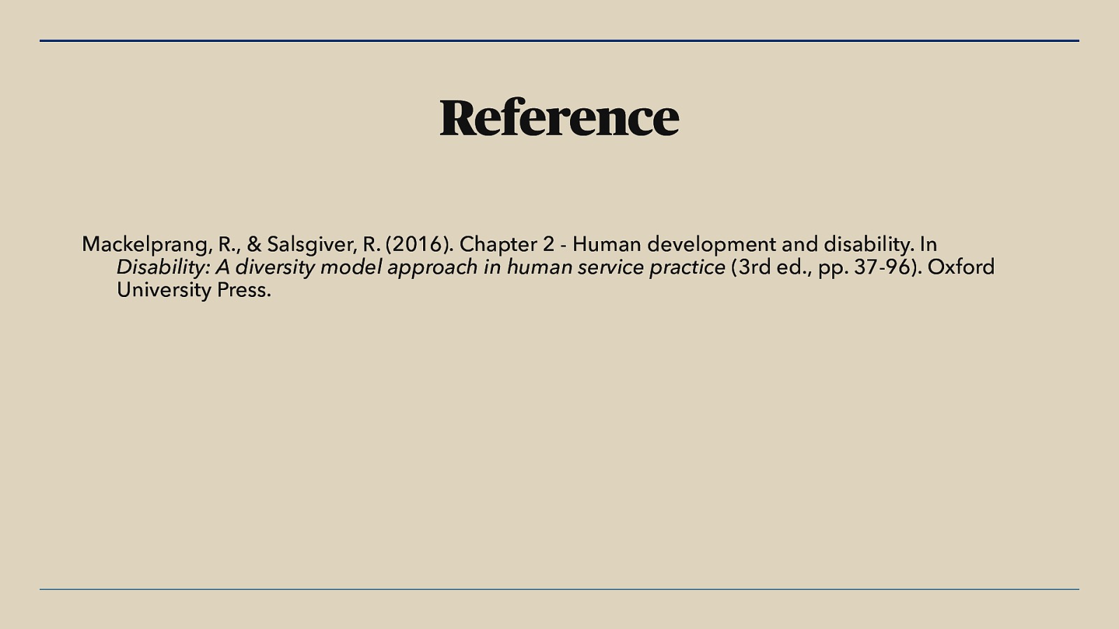 Reference Mackelprang, R., & Salsgiver, R. (2016). Chapter 2 - Human development and disability. In Disability: A diversity model approach in human service practice (3rd ed., pp. 37-96). Oxford University Press.
