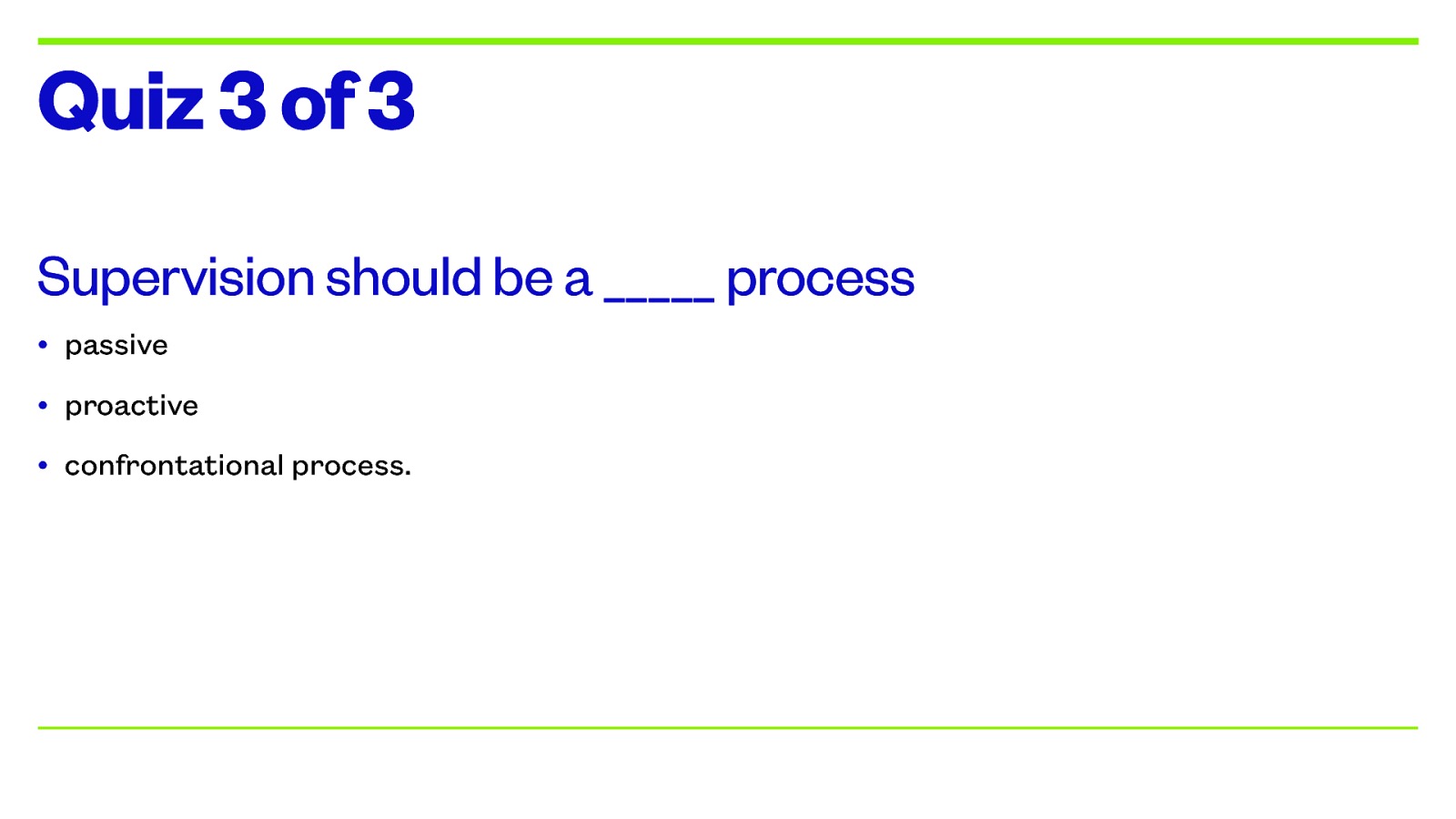 Quiz 3 of 3 Supervision should be a _____ process • passive • proactive • confrontational process.
