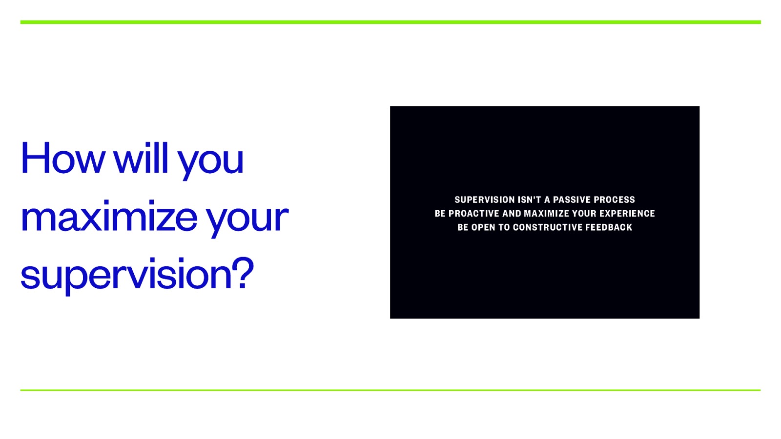 How will you maximize your supervision? SUPERVISION ISN’T A PASSIVE PROCESS BE PROACTIVE AND MAXIMIZE YOUR EXPERIENCE BE OPEN TO CONSTRUCTIVE FEEDBACK
