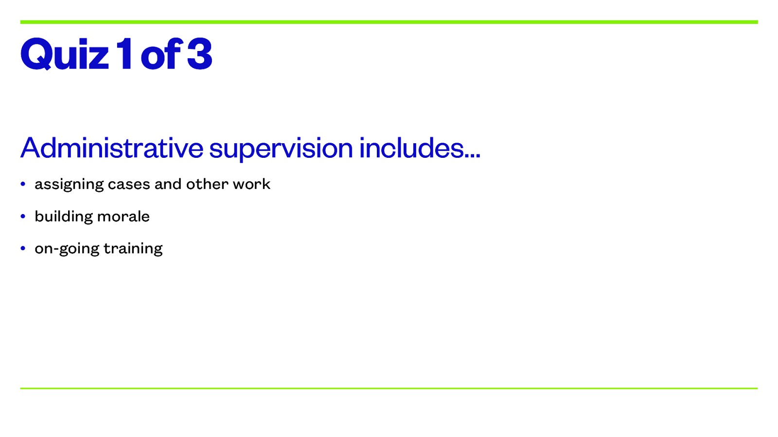 Quiz 1 of 3 Administrative supervision includes… • assigning cases and other work • building morale • on-going training
