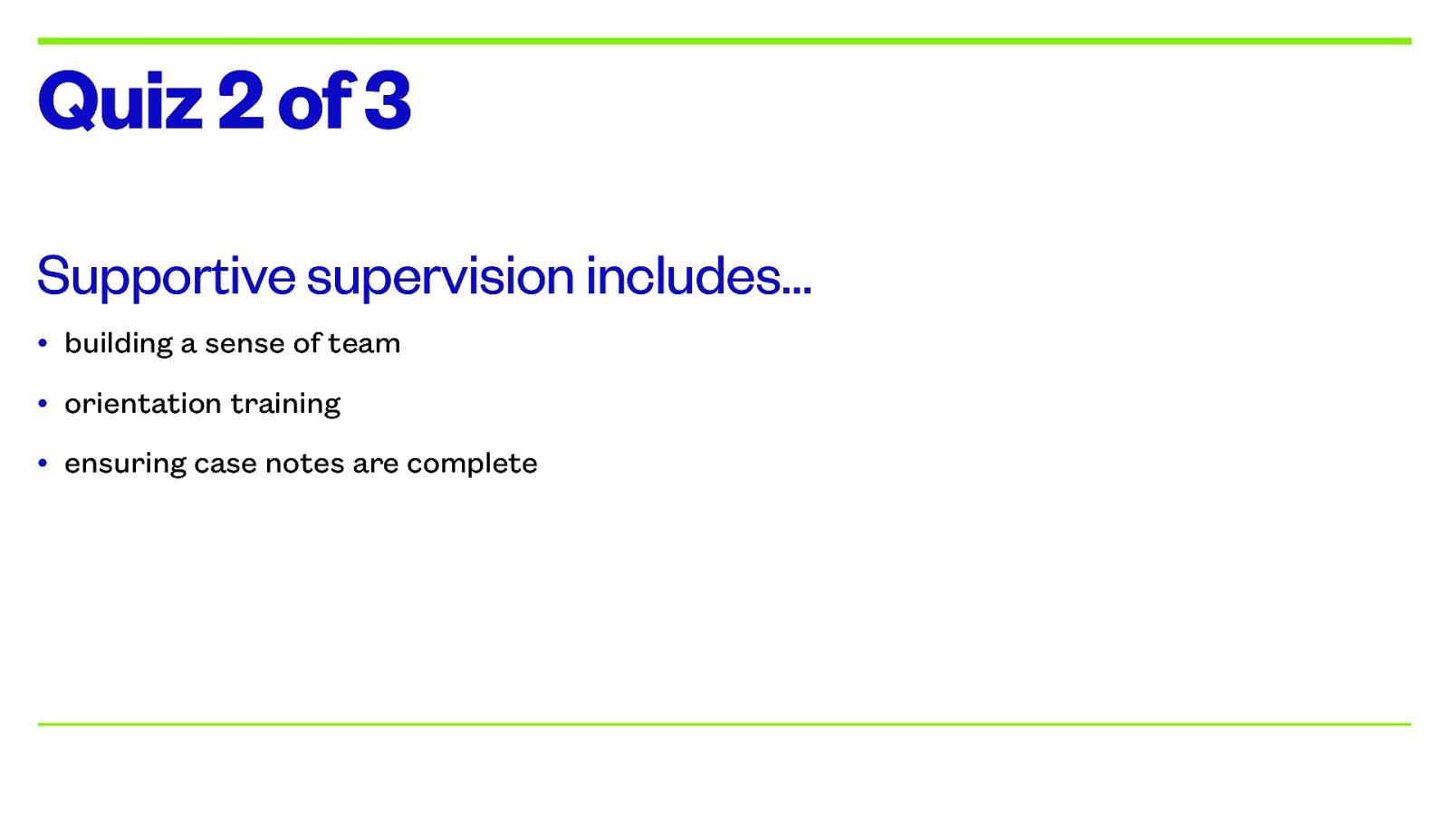 Quiz 2 of 3 Supportive supervision includes… • building a sense of team • orientation training • ensuring case notes are complete
