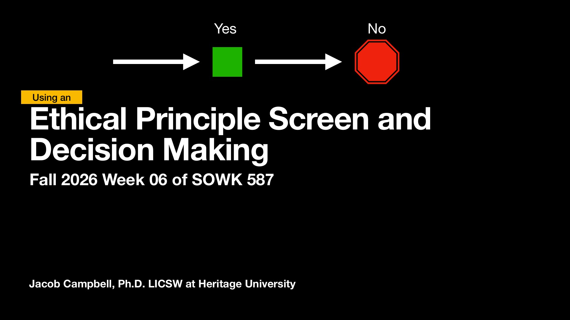 A presentation slide titled 'Using an Ethical Principle Screen and Decision Making' for Fall 2026 Week 06 of SOWK 587, featuring a simple flowchart with arrows progressing from 'Yes' (green square) to 'No' (red octagon) against a black background. Authored by Jacob Campbell, Ph.D. LICSW at Heritage University.