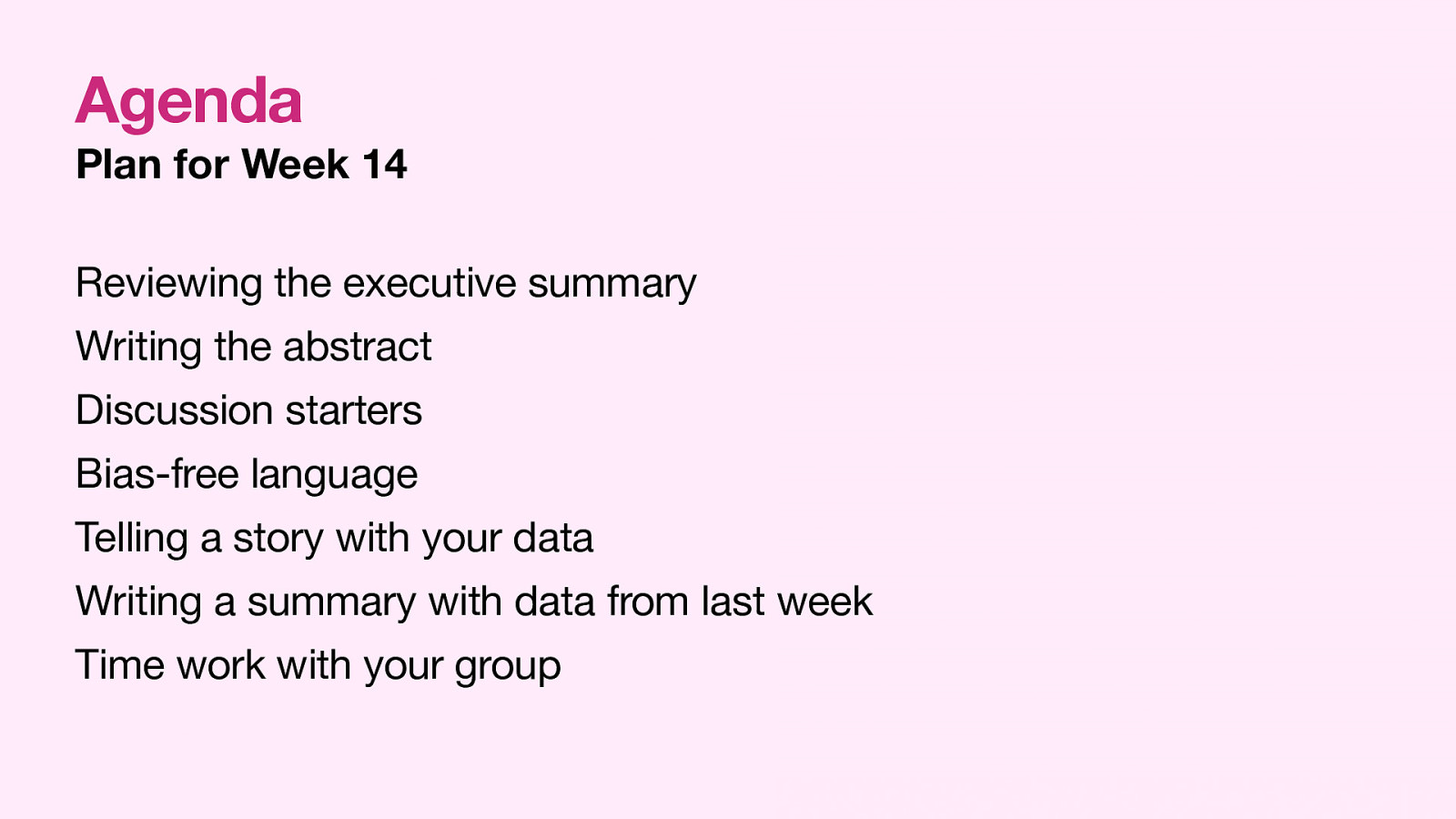 Agenda Plan for Week 14 Reviewing the executive summary Writing the abstract Discussion starters Bias-free language Telling a story with your data Writing a summary with data from last week Time work with your group
