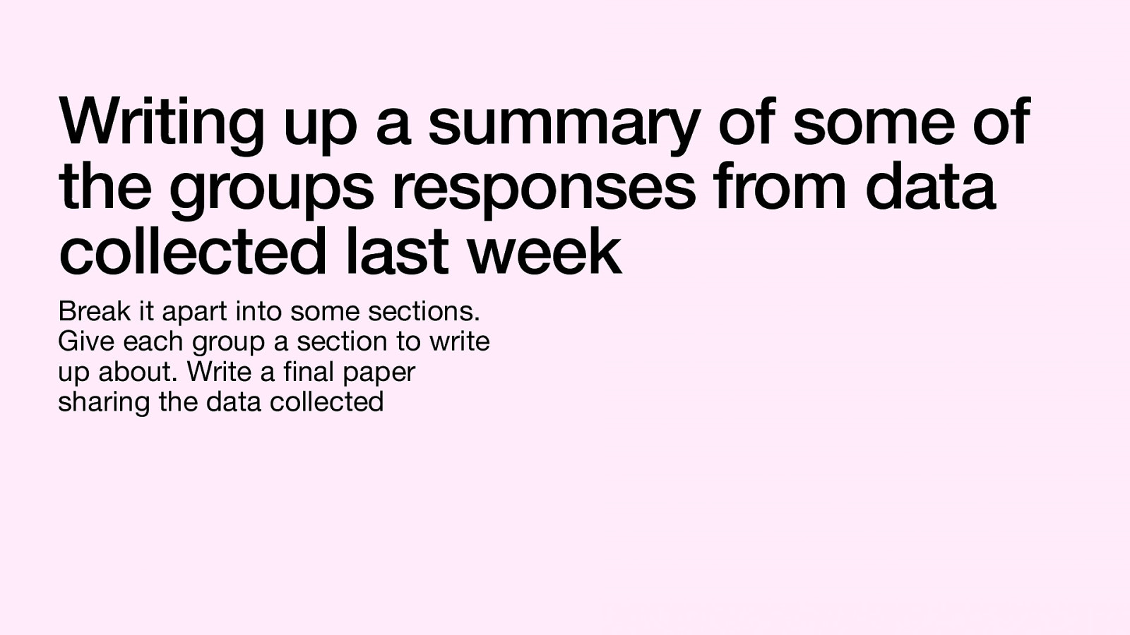 Writing up a summary of some of the groups responses from data collected last week fi Break it apart into some sections. Give each group a section to write up about. Write a nal paper sharing the data collected
