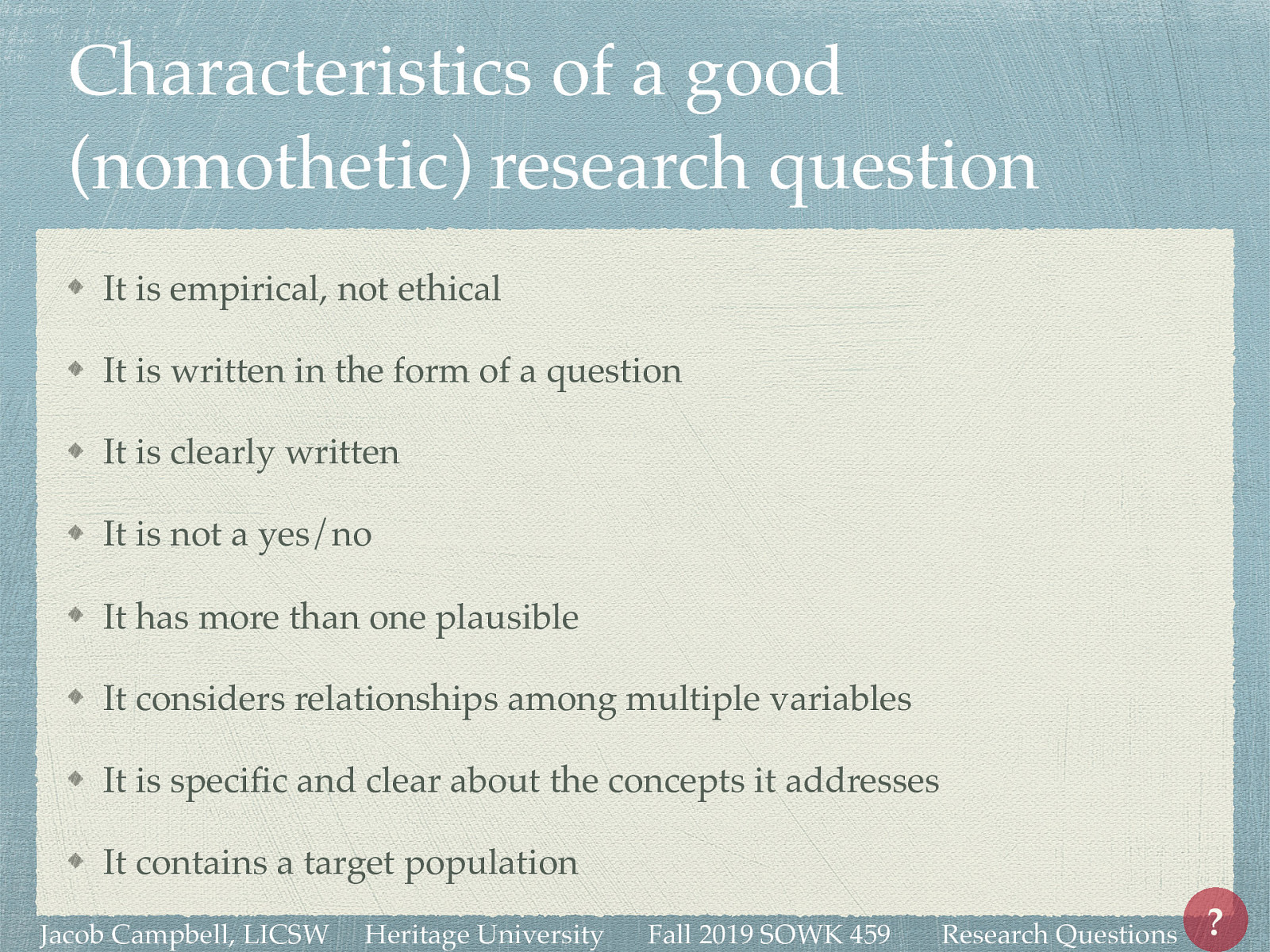  It is empirical, not ethical It is written in the form of a question It is clearly written It is not a yes/no It has more than one plausible It considers relationships among multiple variables It is specific and clear about the concepts it addresses It contains a target population 
