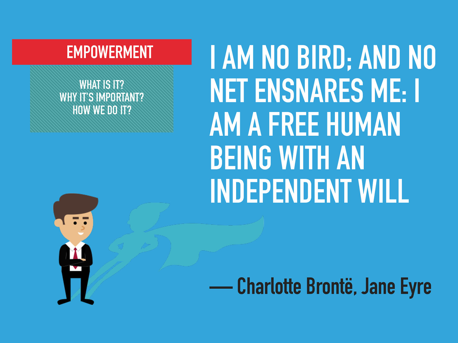  “I am no bird; and no net ensnares me: I am a free human being with an independent will” — Charlotte Brontë, Jane Eyre   So what is empowerment, what does it mean?   [Small Group Activity] Have class break up into small groups (partners or trios) and come up with a definition for what empowerment   What is it? Why it’s important? How we do it? 
