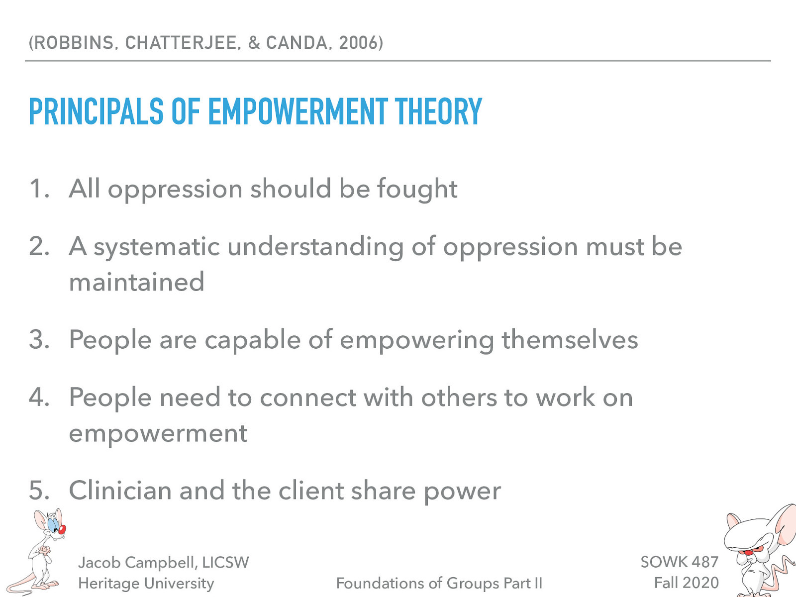  Robbins, S. C. Chatterjee, P., Canda, E. R.(2006) Contemporary human behavior theory: a critical perspective for social work. University of Michigan: Pearson/A and B   There are some primary principals of empowerment theory in general, not just in how it relates to working with groups.   All oppression should be fought A systematic understanding of oppression must be maintained People are capable of empowering themselves People need to connect with others to work on empowerment Clinician and the client share power 
