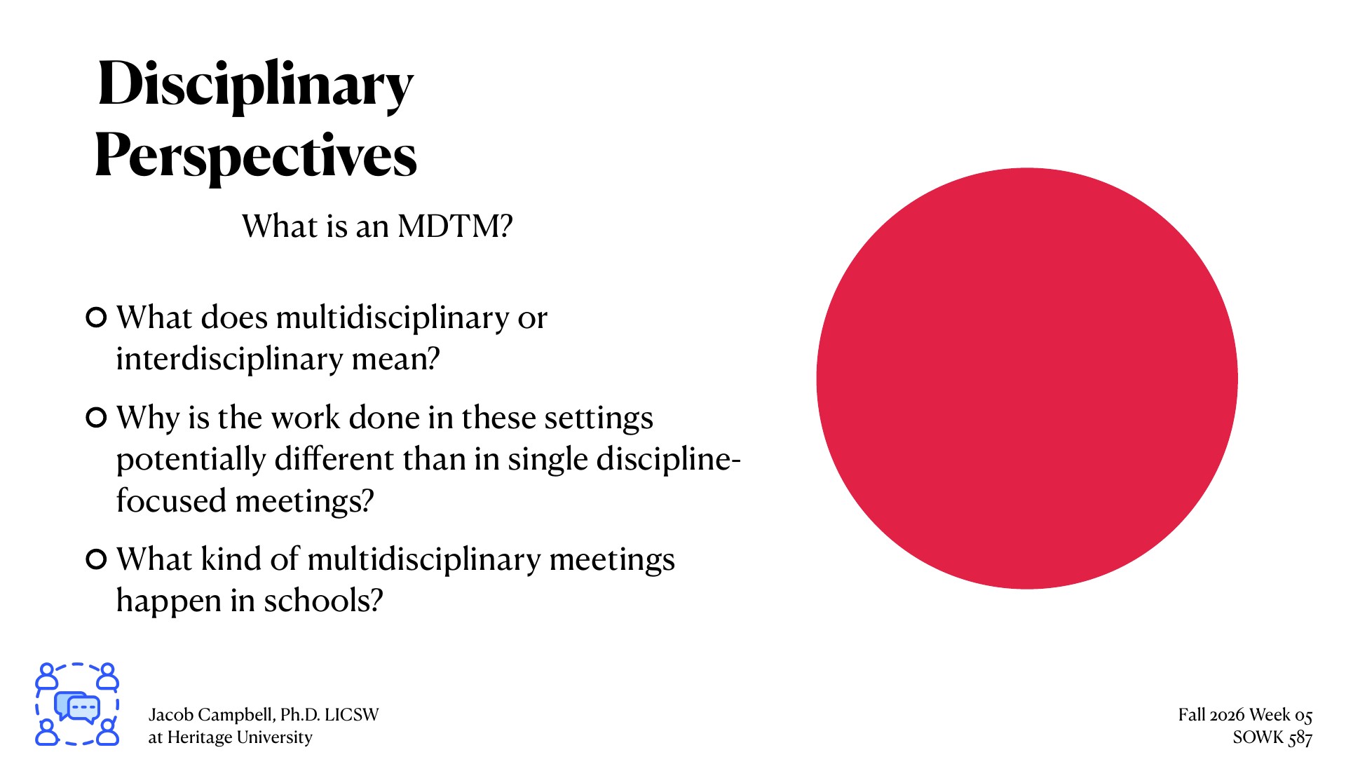 A slide titled 'Disciplinary Perspectives' poses three questions about MDTMs (Multidisciplinary Team Meetings): defining multidisciplinary/interdisciplinary work, explaining differences from single-discipline meetings, and identifying types of meetings in schools. The slide includes attribution to Jacob Campbell, Ph.D. LICSW at Heritage University, Fall 2026 Week 05 SOWK 587, with a red circle accent and small blue icon of collaborating figures on the left.