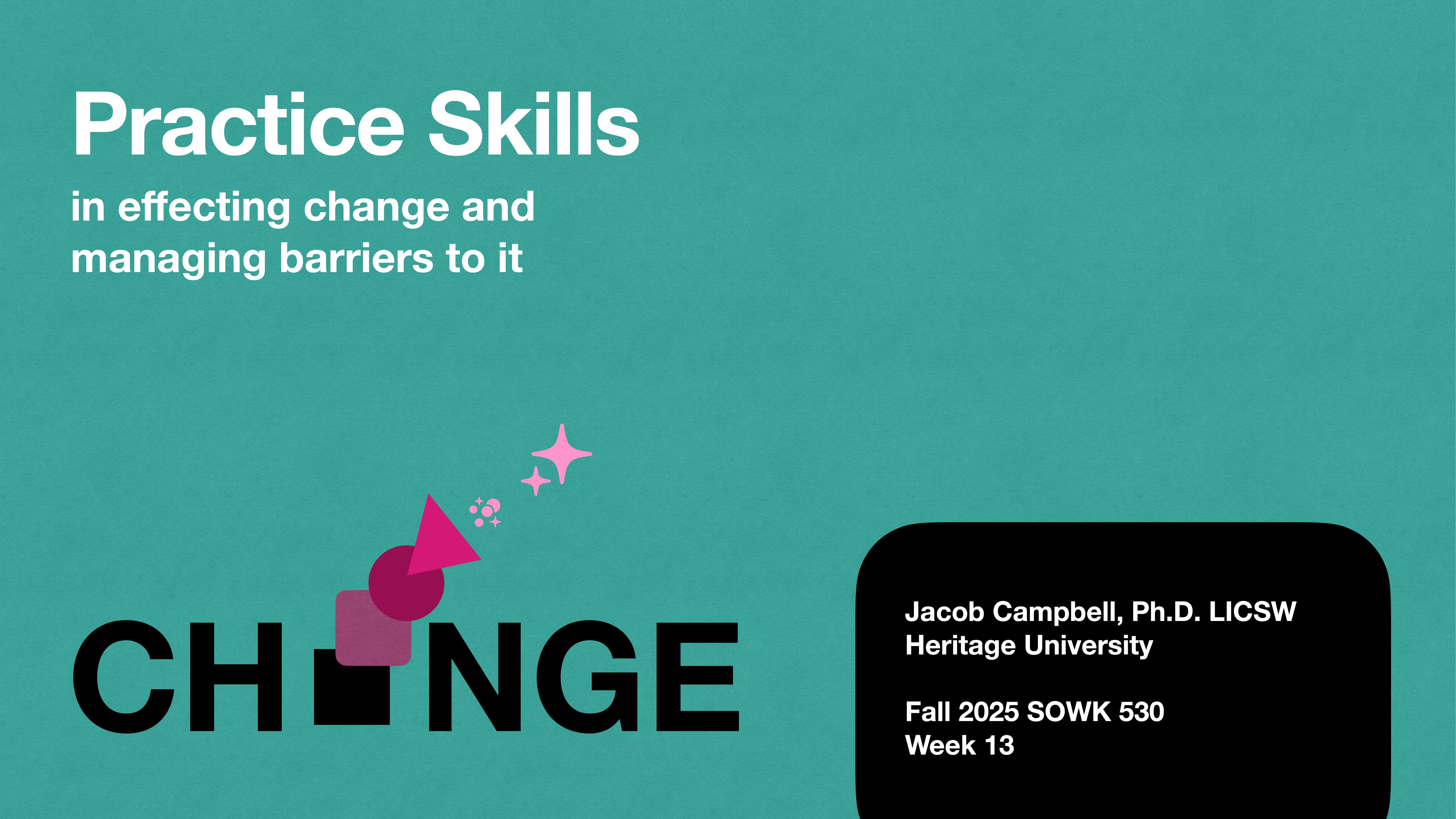 Text on teal background reads: 'Practice Skills in effecting change and managing barriers to it.' Below, 'CHANGE' is written with an arrow disrupting the 'A.' A black box contains: 'Jacob Campbell, Ph.D. LICSW, Heritage University, Fall 2025 SOWK 530, Week 13.'