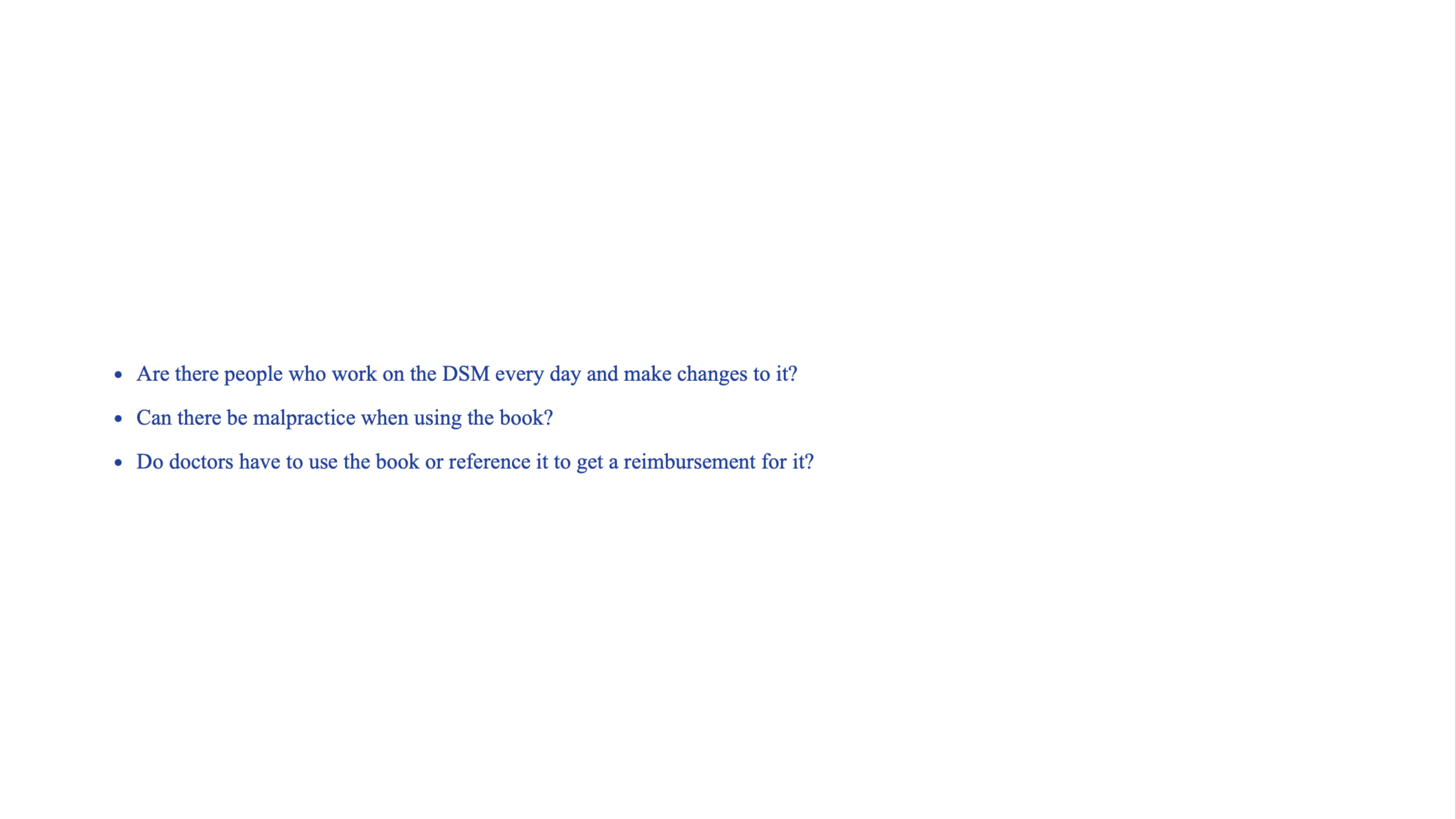 Text slide with three bullet points in blue, posing questions about the DSM:- Are there people who work on the DSM every day and make changes to it?- Can there be malpractice when using the book?- Do doctors have to use the book or reference it to get a reimbursement for it?