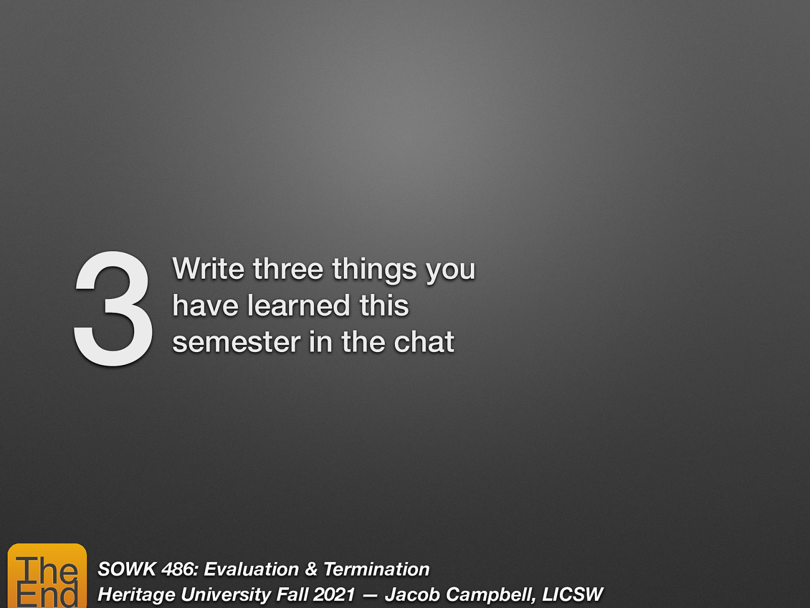 3 The End Write three things you have learned this semester in the chat SOWK 486: Evaluation & Termination Heritage University Fall 2021 — Jacob Campbell, LICSW
