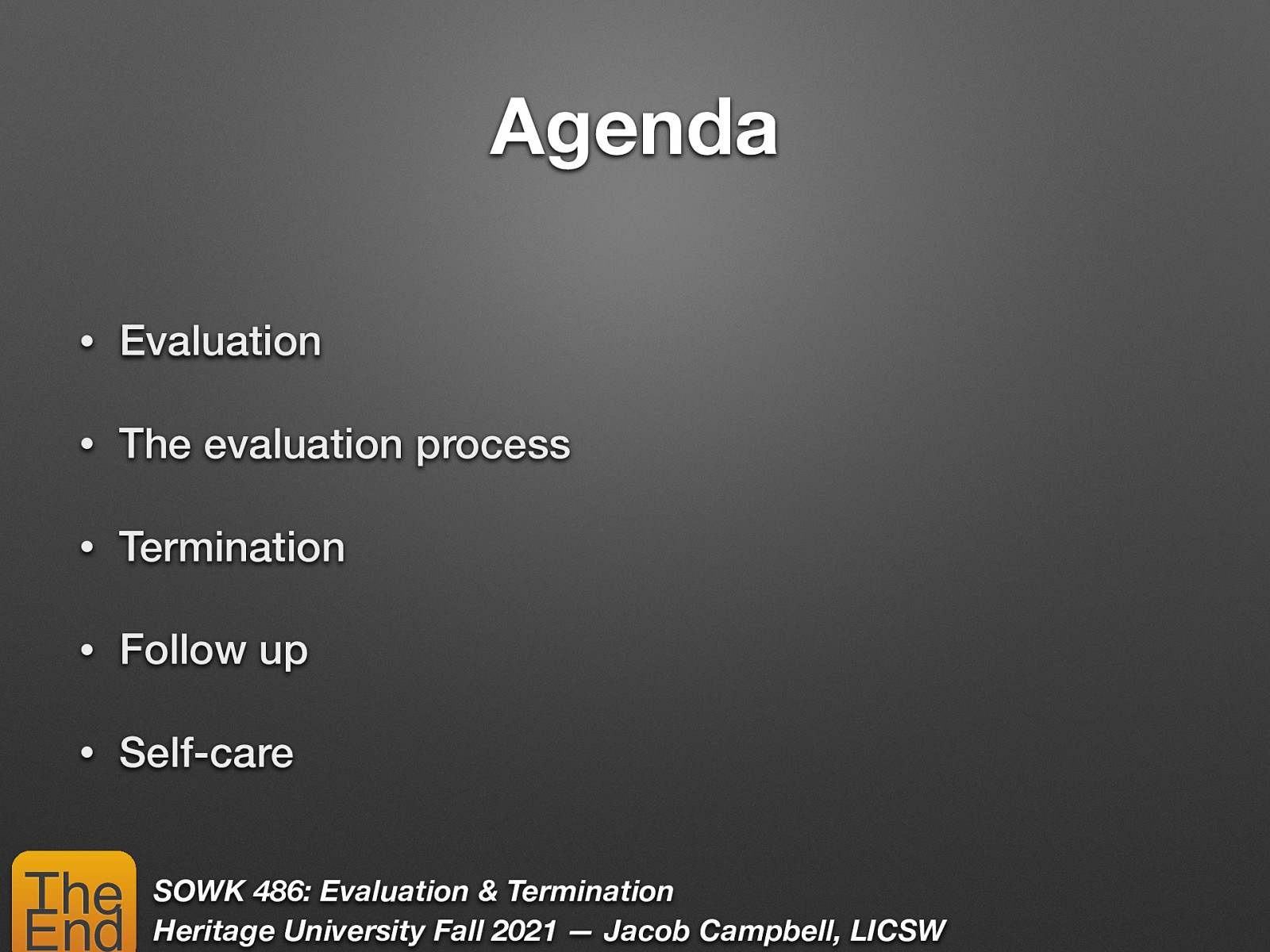 Agenda • Evaluation • The evaluation process • Termination • Follow up • Self-care The End SOWK 486: Evaluation & Termination Heritage University Fall 2021 — Jacob Campbell, LICSW
