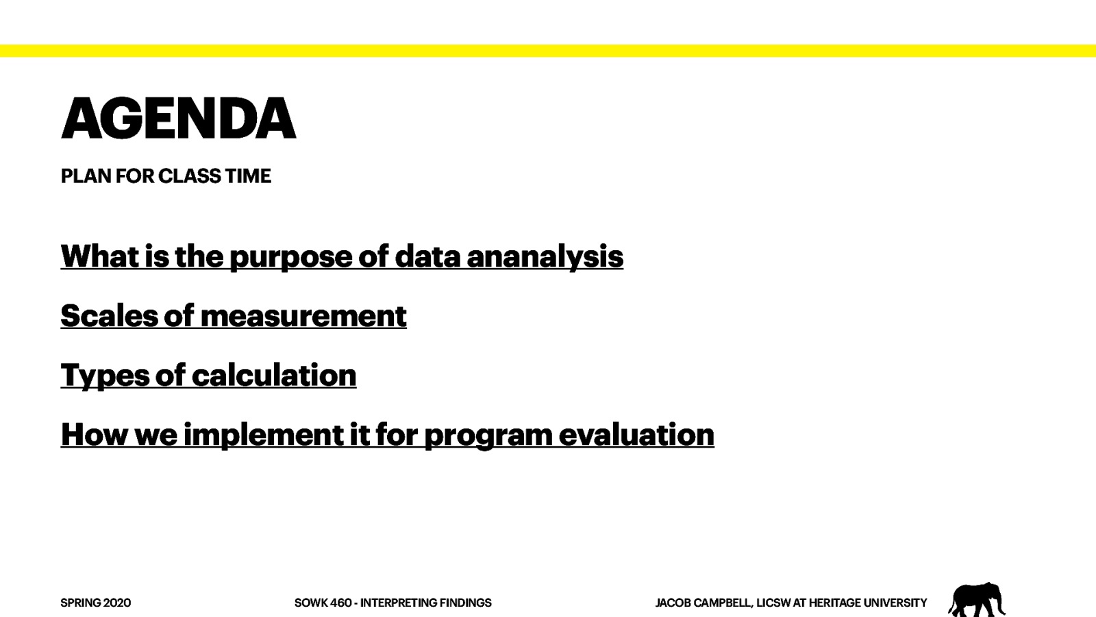 AGENDA PLAN FOR CLASS TIME What is the purpose of data ananalysis Scales of measurement Types of calculation How we implement it for program evaluation SPRING 2020 SOWK 460 - INTERPRETING FINDINGS JACOB CAMPBELL, LICSW AT HERITAGE UNIVERSITY
