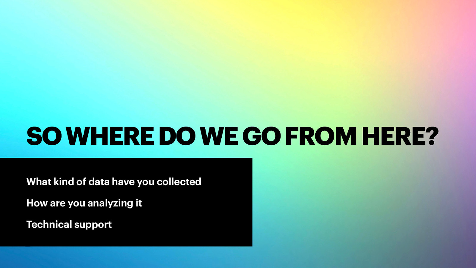 SO WHERE DO WE GO FROM HERE? What kind of data have you collected How are you analyzing it Technical support
