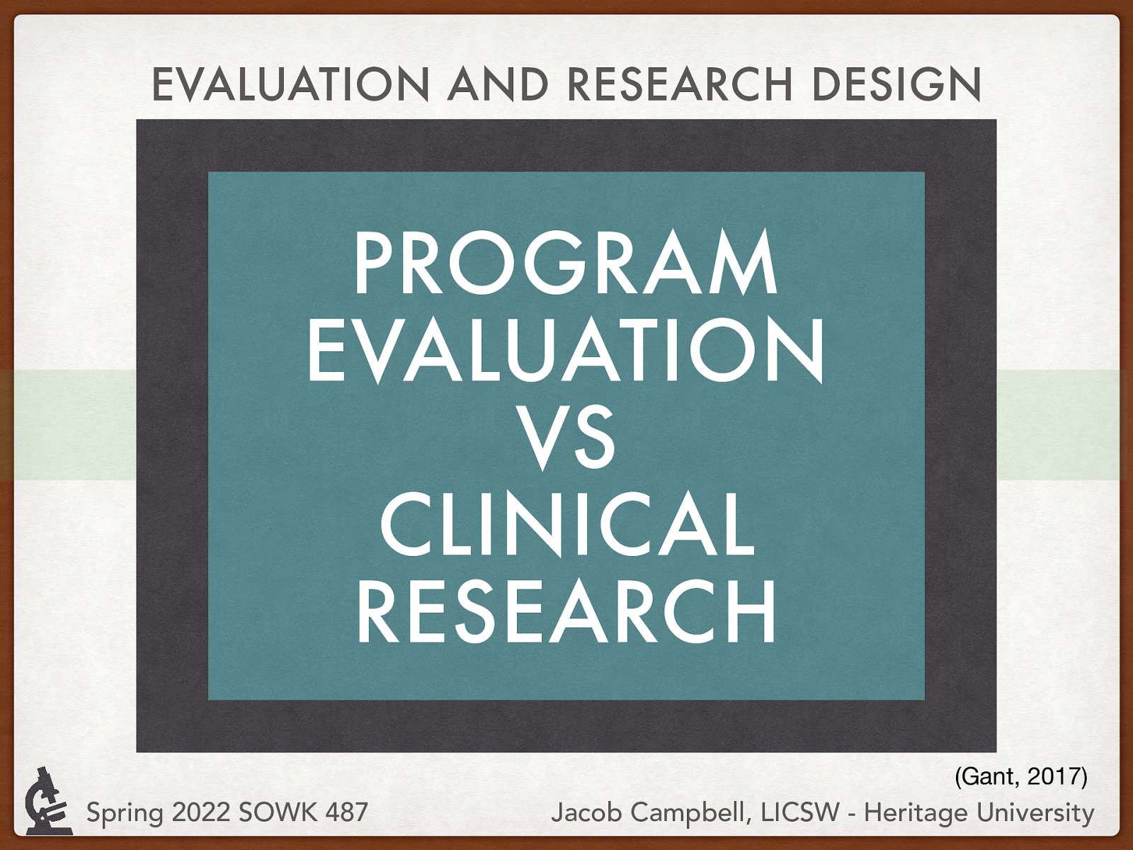 EVALUATION AND RESEARCH DESIGN PROGRAM EVALUATION VS CLINICAL RESEARCH (Gant, 2017) Spring 2022 SOWK 487 Jacob Campbell, LICSW - Heritage University
