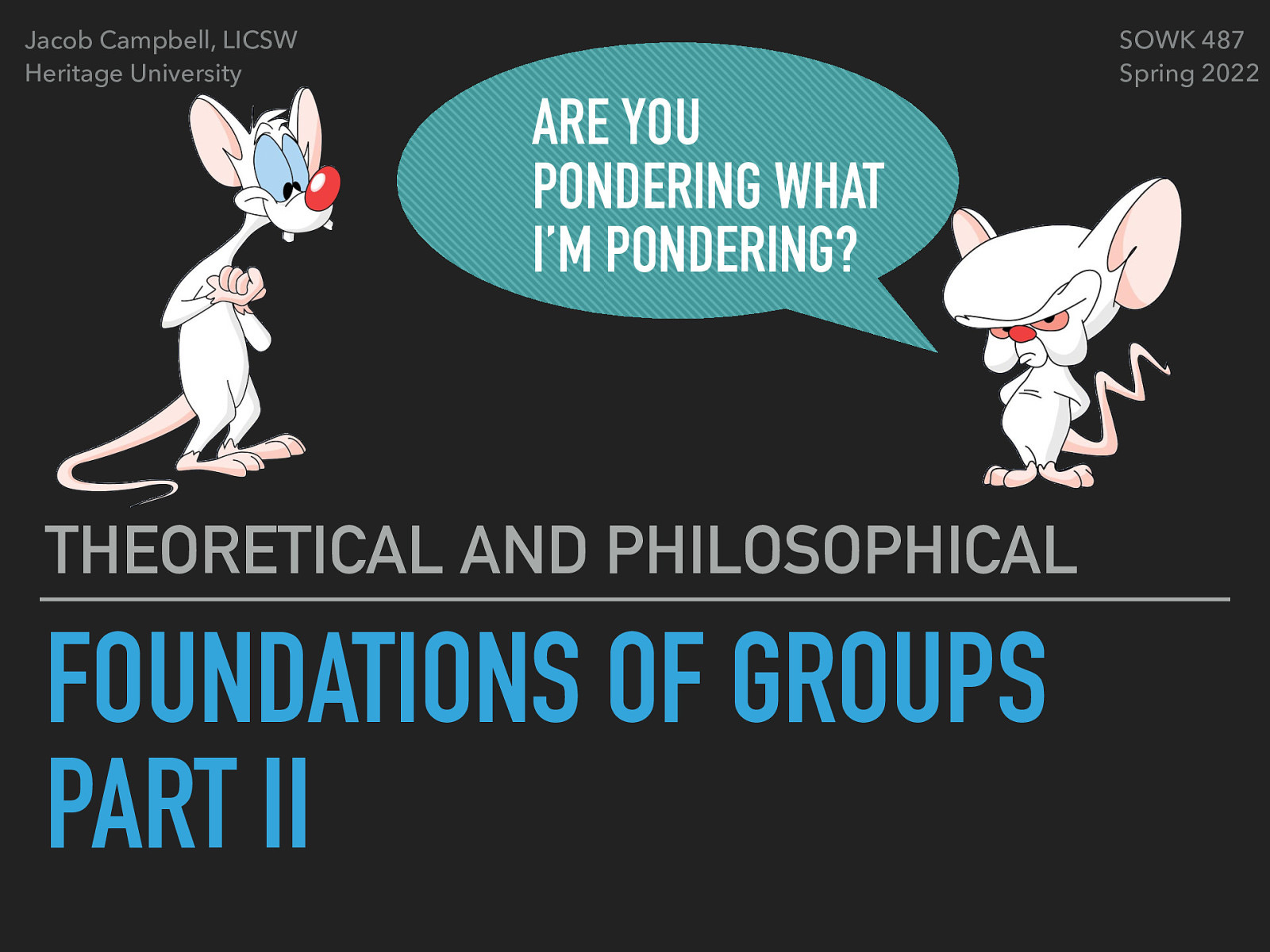 Jacob Campbell, LICSW Heritage University SOWK 487 Spring 2022 ARE YOU PONDERING WHAT I’M PONDERING? THEORETICAL AND PHILOSOPHICAL FOUNDATIONS OF GROUPS PART II