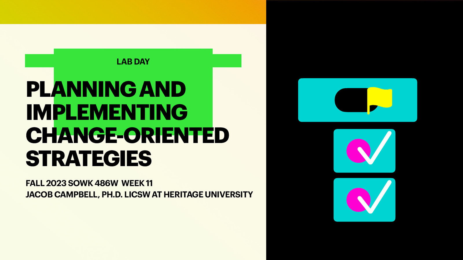 􀆅􀆅􀋊 LAB DAY PLANNING AND IMPLEMENTING CHANGE-ORIENTED STRATEGIES FALL 2023 SOWK 486W WEEK 11 JACOB CAMPBELL, PH.D. LICSW AT HERITAGE UNIVERSITY