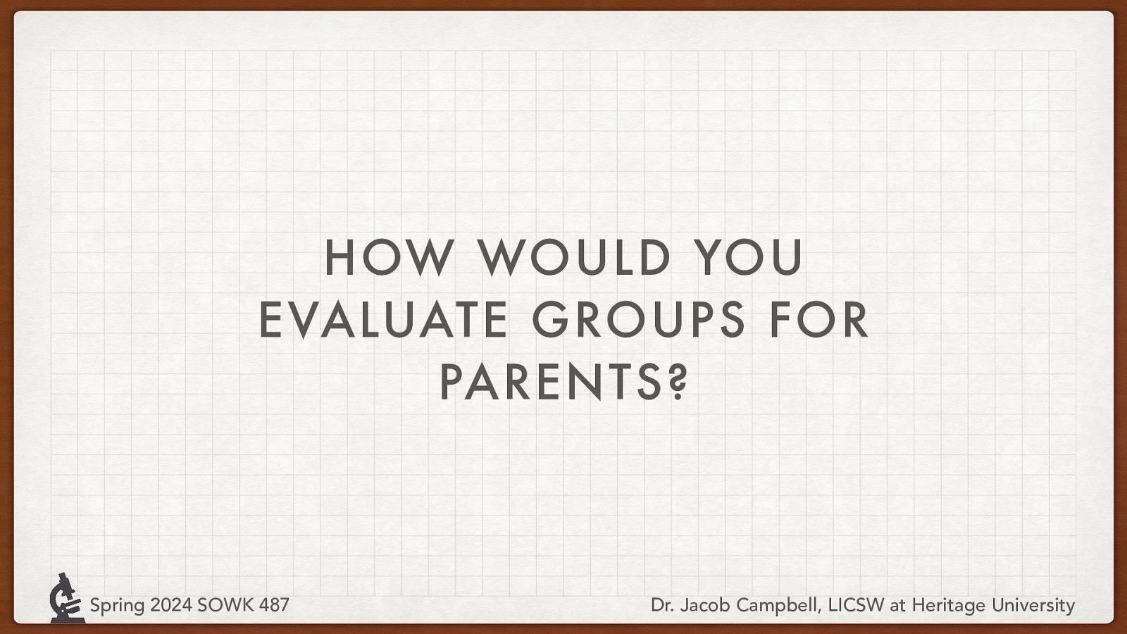 HOW WOULD YOU EVALUATE GROUPS FOR PARENTS? Spring 2024 SOWK 487 Dr. Jacob Campbell, LICSW at Heritage University
