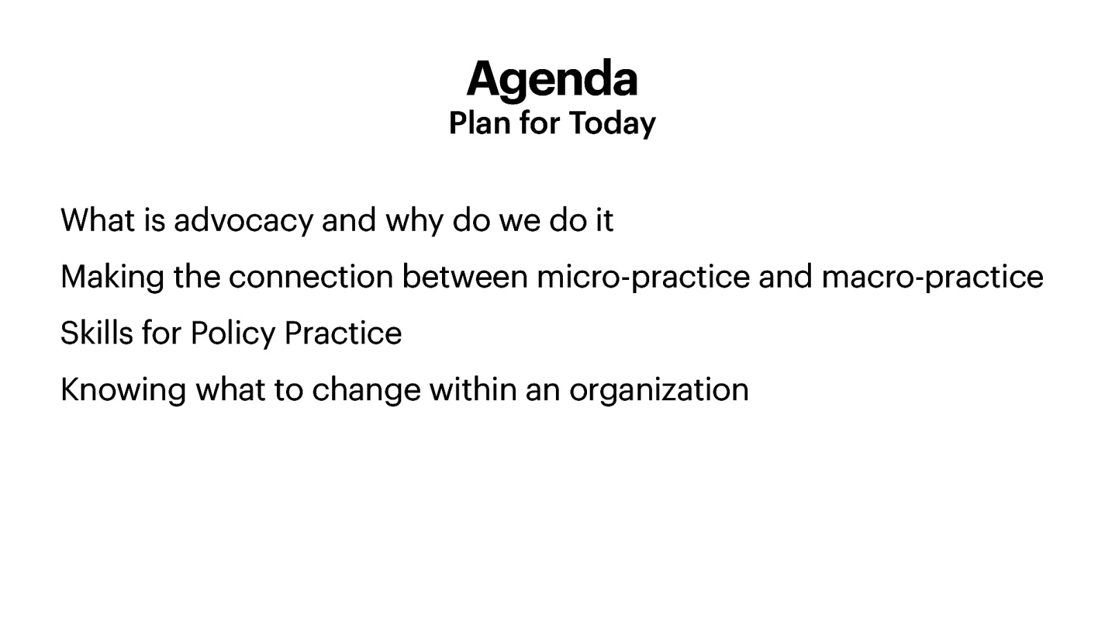 Agenda Plan for Today What is advocacy and why do we do it Making the connection between micro-practice and macro-practice Skills for Policy Practice Knowing what to change within an organization
