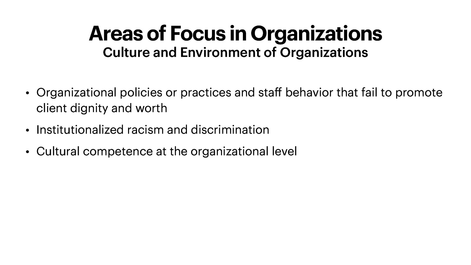 Areas of Focus in Organizations Culture and Environment of Organizations • Organizational policies or practices and sta behavior that fail to promote client dignity and worth • Institutionalized racism and discrimination ff • Cultural competence at the organizational level
