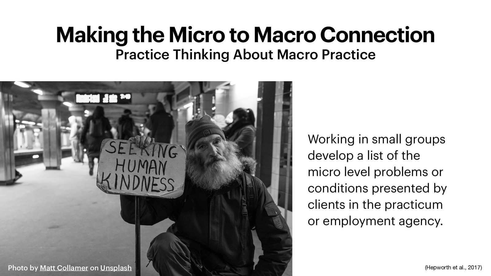 Making the Micro to Macro Connection Practice Thinking About Macro Practice Working in small groups develop a list of the micro level problems or conditions presented by clients in the practicum or employment agency. Photo by Matt Collamer on Unsplash (Hepworth et al., 2017)
