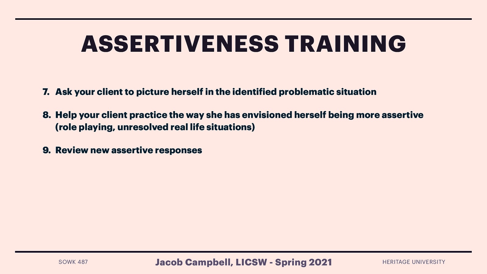  Ask your client to picture herself in the identified problematic situation Help your client practice the way she has envisioned herself being more assertive (role playing, unresolved real life situations) Review new assertive responses 
