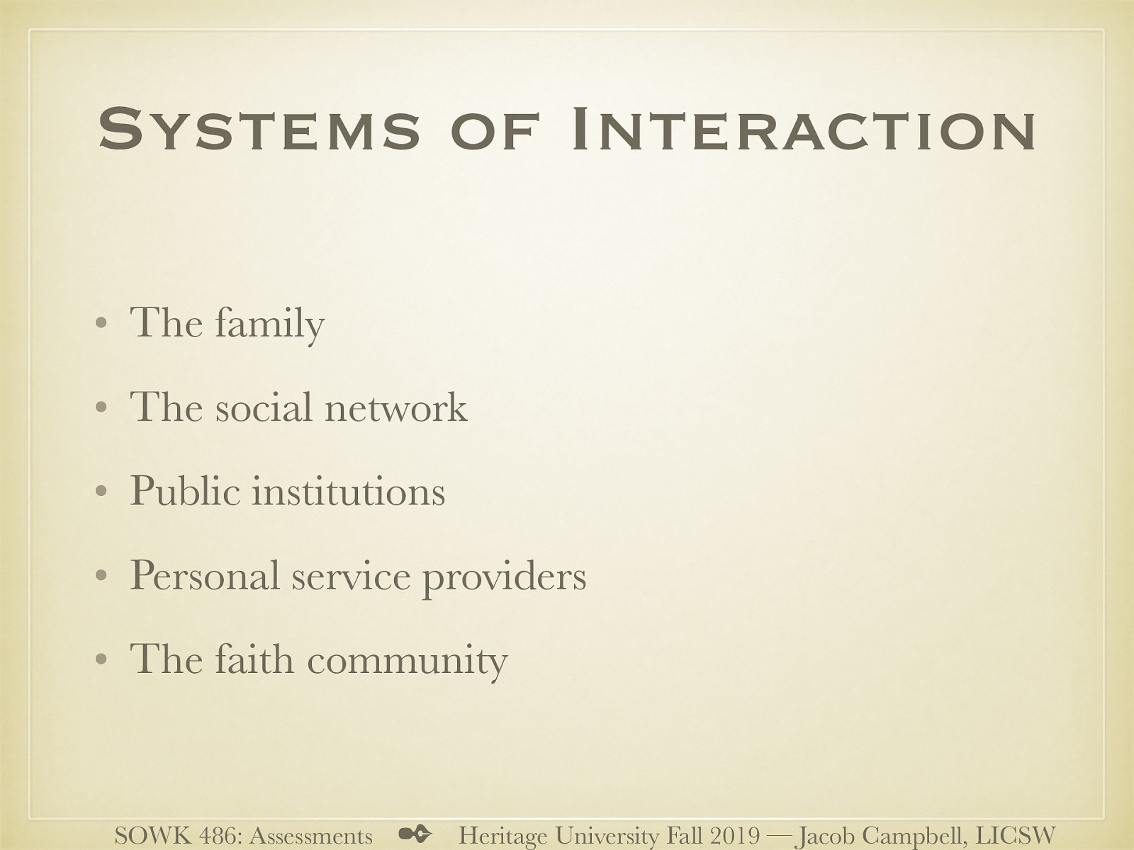  A portion of the assessment should include information regarding the the various systems they interact with   People commonly interact with the following systems:    The family and extended family or kinship network  The social network (friends, neighbors, etc.)  Public institutions (educational, recreational,etc.)  Personal service providers (doctor, dentist,etc.)  The faith community (religious leaders, lay ministers, etc.) 
