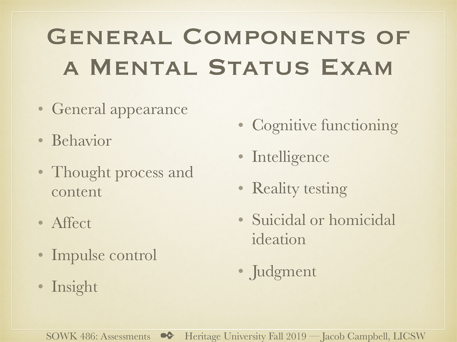  The following are the general parts of a MSE   General appearance Behavior Thought process and content Affect Impulse control Insight Cognitive functioning Intelligence Reality testing Suicidal or homicidal ideation Judgment   [Discussion] Do we use formalized words in our documentation?   [Discussion] Mental Status Examination vs Mini Mental Status Examination 
