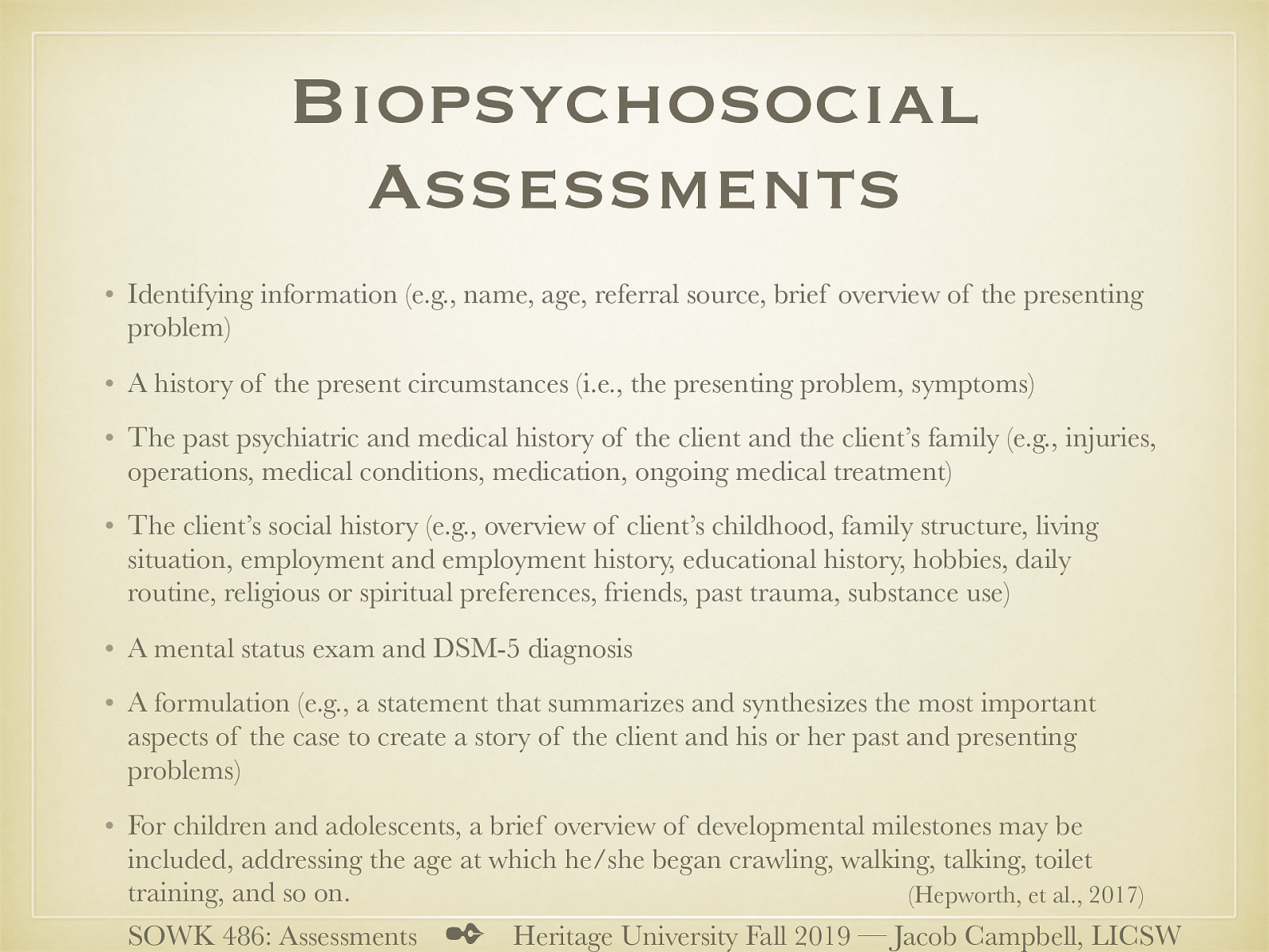  (Ross, 2000)   Identifying information (e.g., name, age, referral source, brief overview of the presenting problem) A history of the present circumstances (i.e., the presenting problem, symptoms) The past psychiatric and medical history of the client and the client’s family (e.g., injuries, operations, medical conditions, medication, ongoing medical treatment) The client’s social history (e.g., overview of client’s childhood, family structure, living situation, employment and employment history, educational history, hobbies, daily routine, religious or spiritual preferences, friends, past trauma, substance use) A mental status exam (see Figure 9-2, p. 235) and DSM-5 diagnosis A formulation (e.g., a statement that summarizes and synthesizes the most important aspects of the case to create a story of the client and his or her past and presenting problems) For children and adolescents, a brief overview of developmental milestones may be included, addressing the age at which he/she began crawling, walking, talking, toilet training, and so on. 
