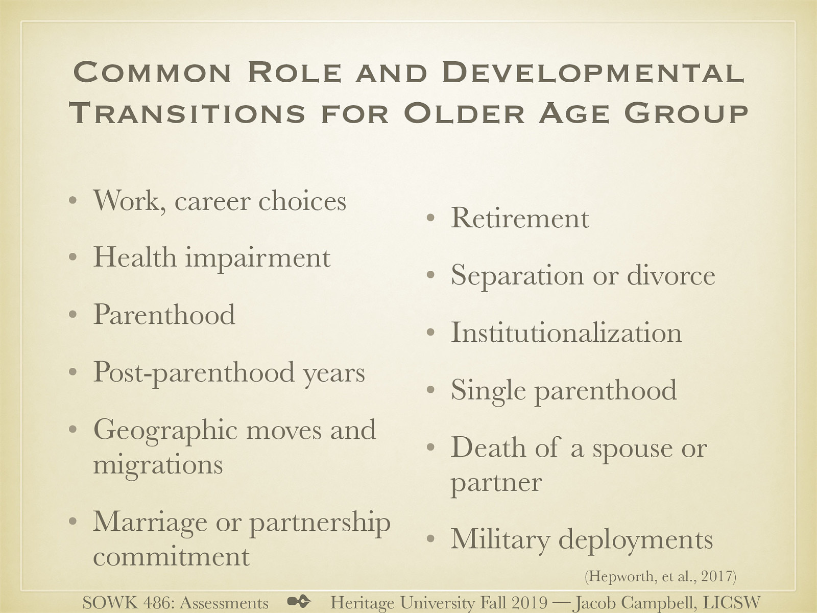  Work, career choices Health impairment Parenthood Post-parenthood years Geographic moves and migrations Marriage or partnership commitment Retirement Separation or divorce Institutionalization Single parenthood Death of a spouse or partner Military deployments 
