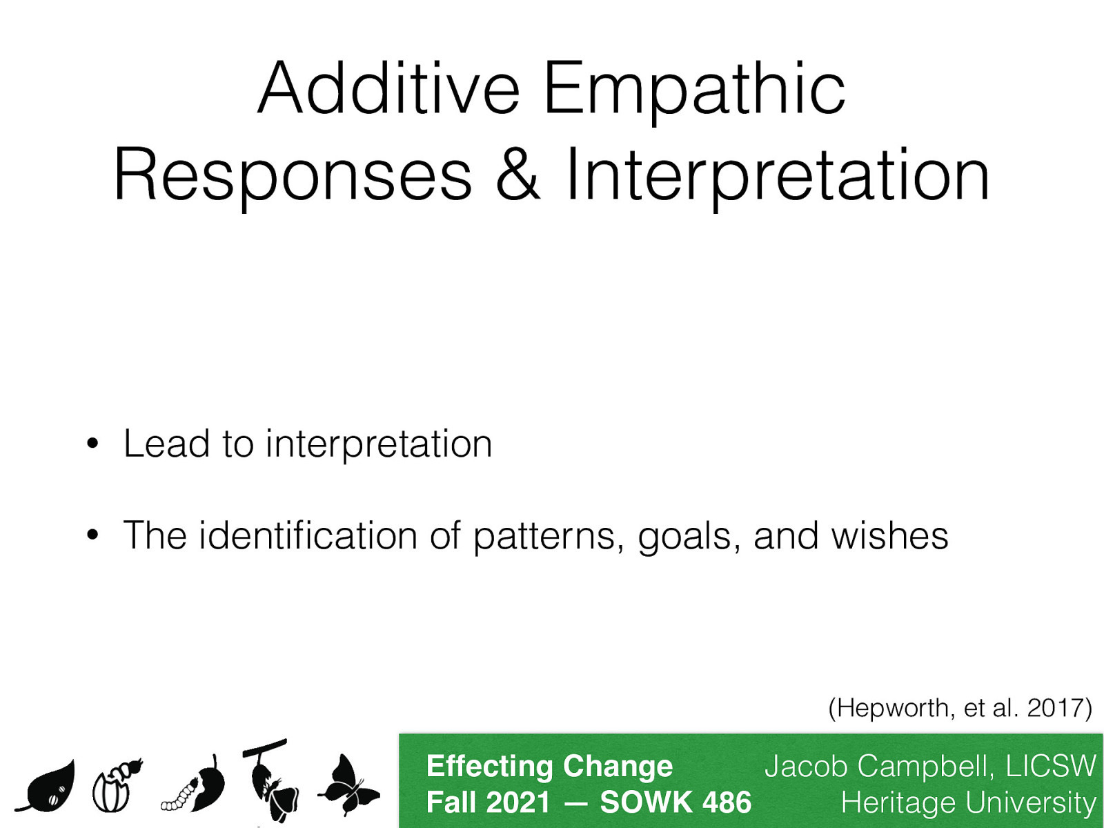 Additive Empathic Responses & Interpretation • Lead to interpretation • The identi cation of patterns, goals, and wishes (Hepworth, et al. 2017) fi Jacob Campbell, LICSW Effecting Change Heritage University Fall 2021 — SOWK 486
