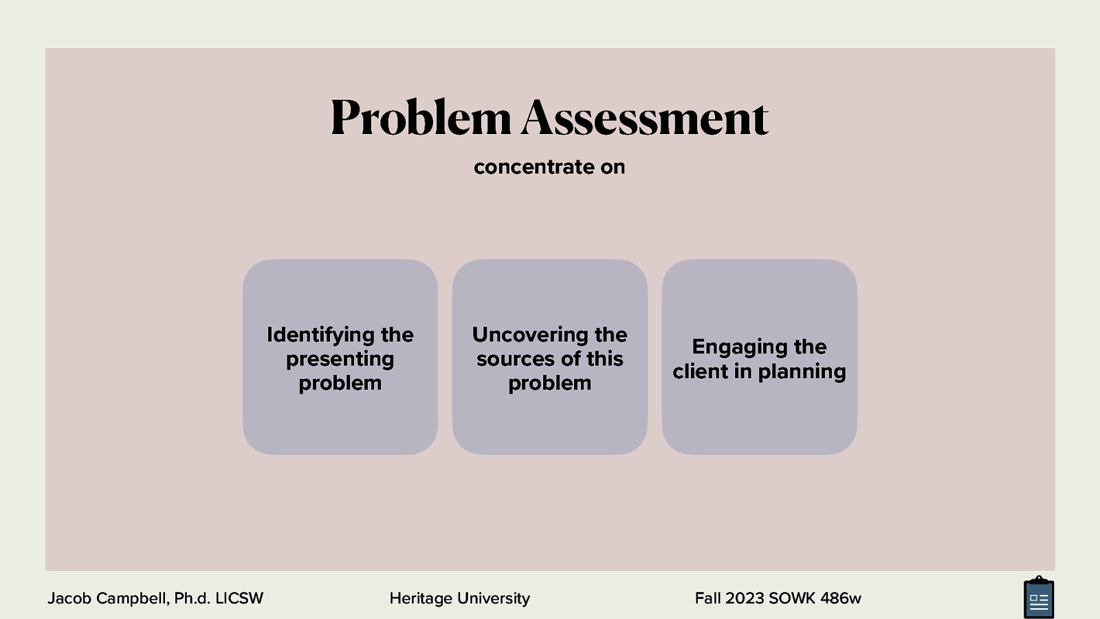 Problem Assessment concentrate on Identifying the presenting problem Jacob Campbell, Ph.d. LICSW Uncovering the sources of this problem Heritage University Engaging the client in planning Fall 2023 SOWK 486w
