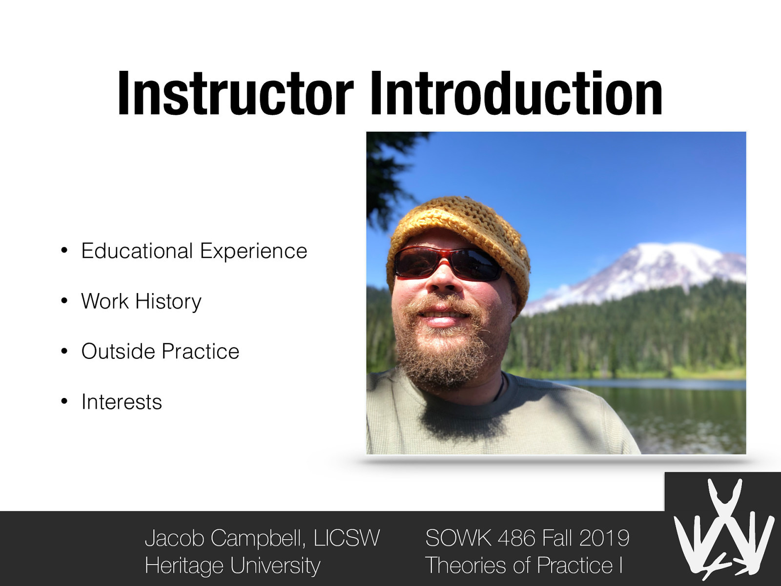 Instructor Introduction • Educational Experience • Work History • Outside Practice • Interests Jacob Campbell, LICSW Heritage University SOWK 486 Fall 2019 Theories of Practice I
