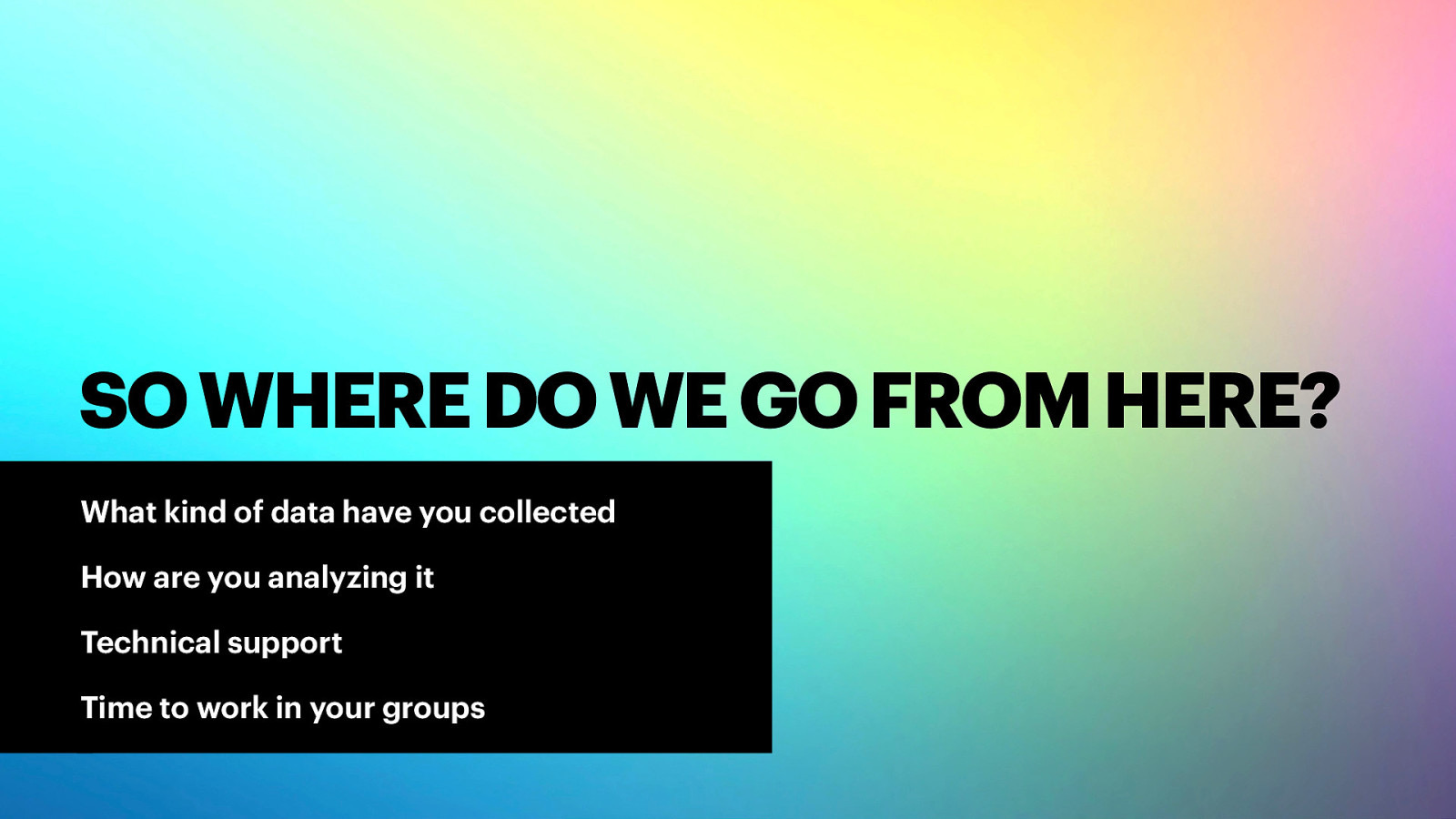 SO WHERE DO WE GO FROM HERE? What kind of data have you collected How are you analyzing it Technical support Time to work in your groups
