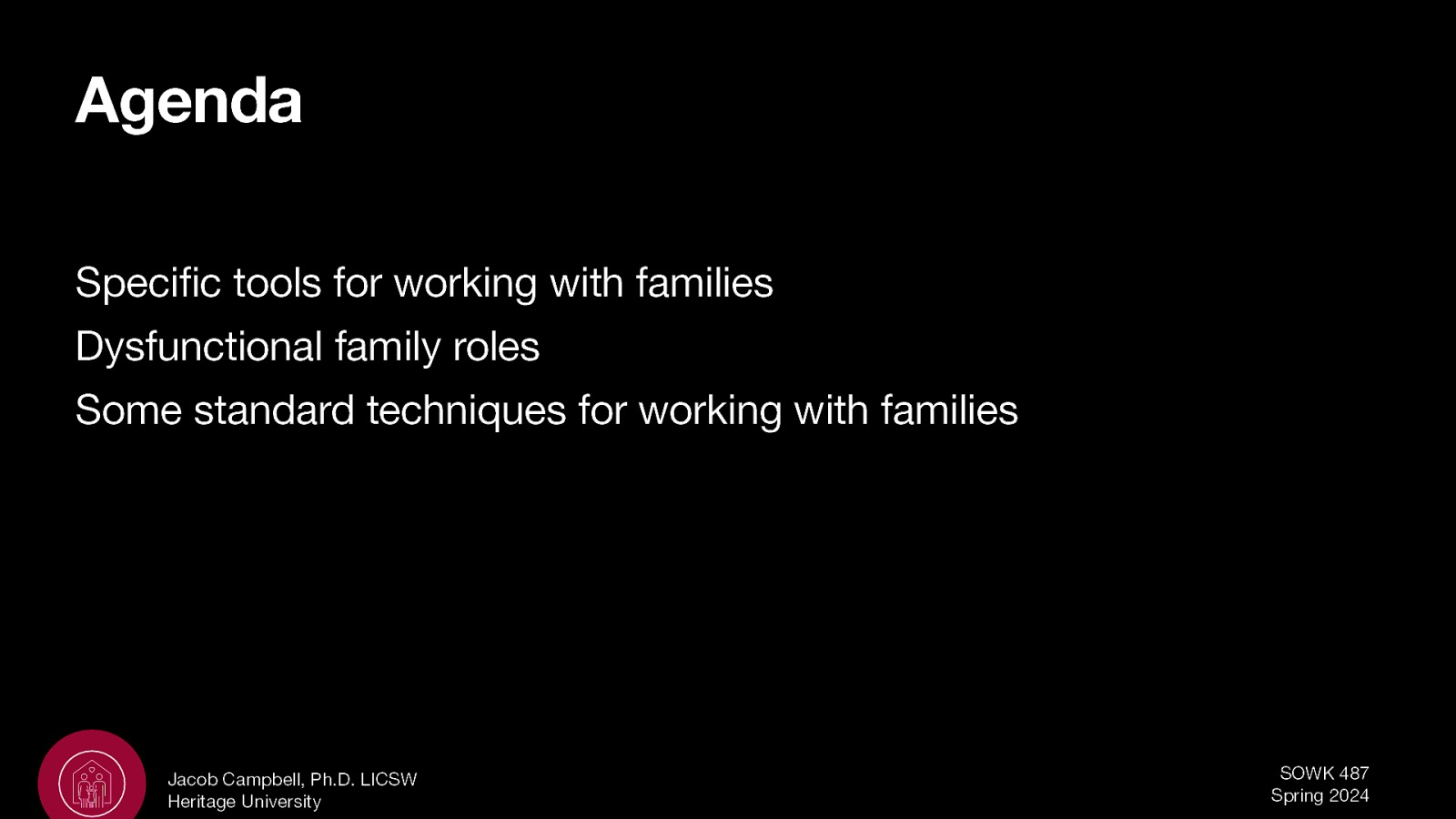 Agenda Specific tools for working with families Dysfunctional family roles Some standard techniques for working with families Jacob Campbell, Ph.D. LICSW Heritage University SOWK 487 Spring 2024
