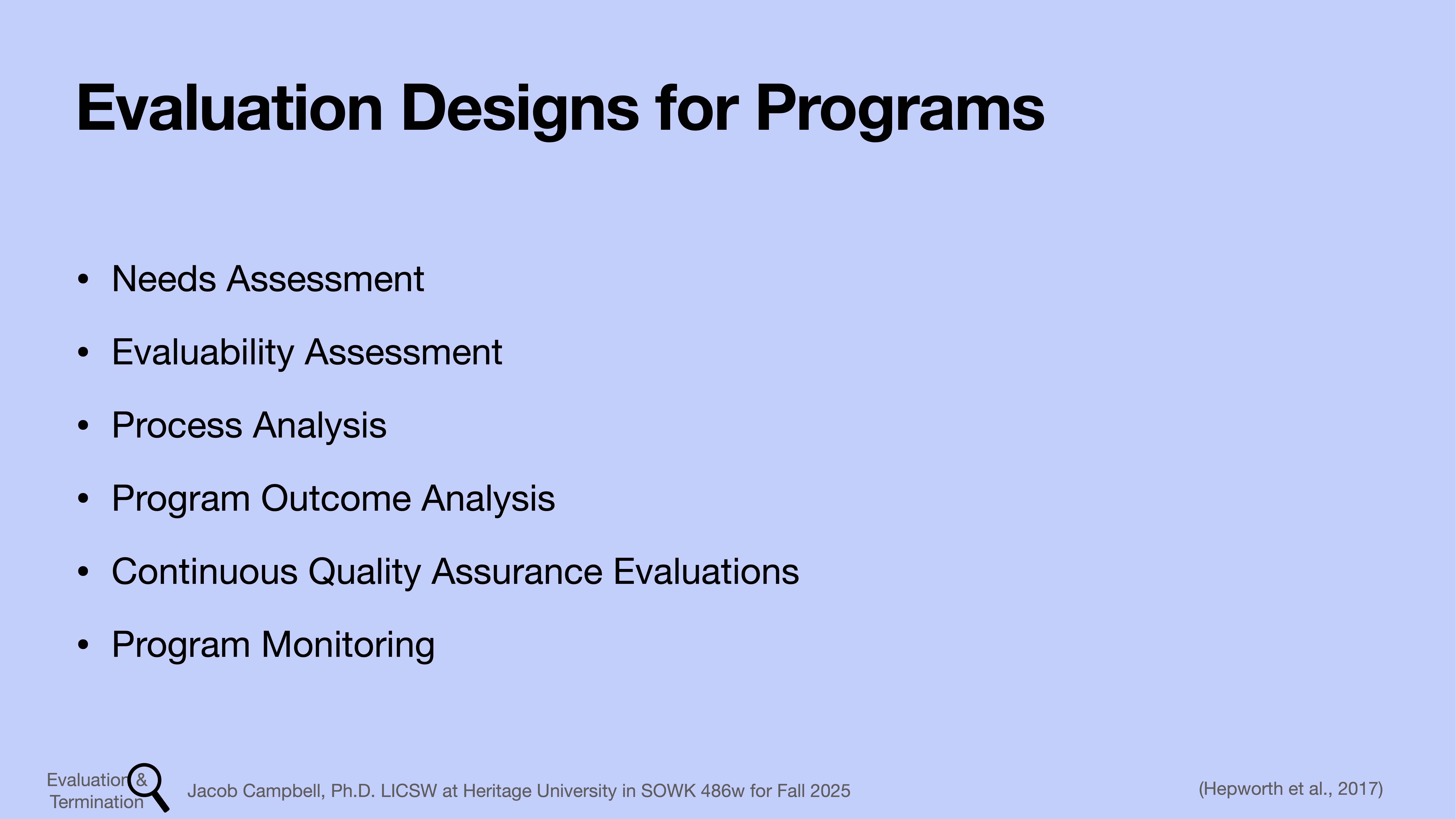 Slide lists evaluation designs for programs against a light blue background. Text includes:- 'Needs Assessment'- 'Evaluability Assessment'- 'Process Analysis'- 'Program Outcome Analysis'- 'Continuous Quality Assurance Evaluations'- 'Program Monitoring'Footer: 'Jacob Campbell, Ph.D. LCSW at Heritage University in SOWK 486w for Fall 2025' and citation '(Hepworth et al., 2017).'
