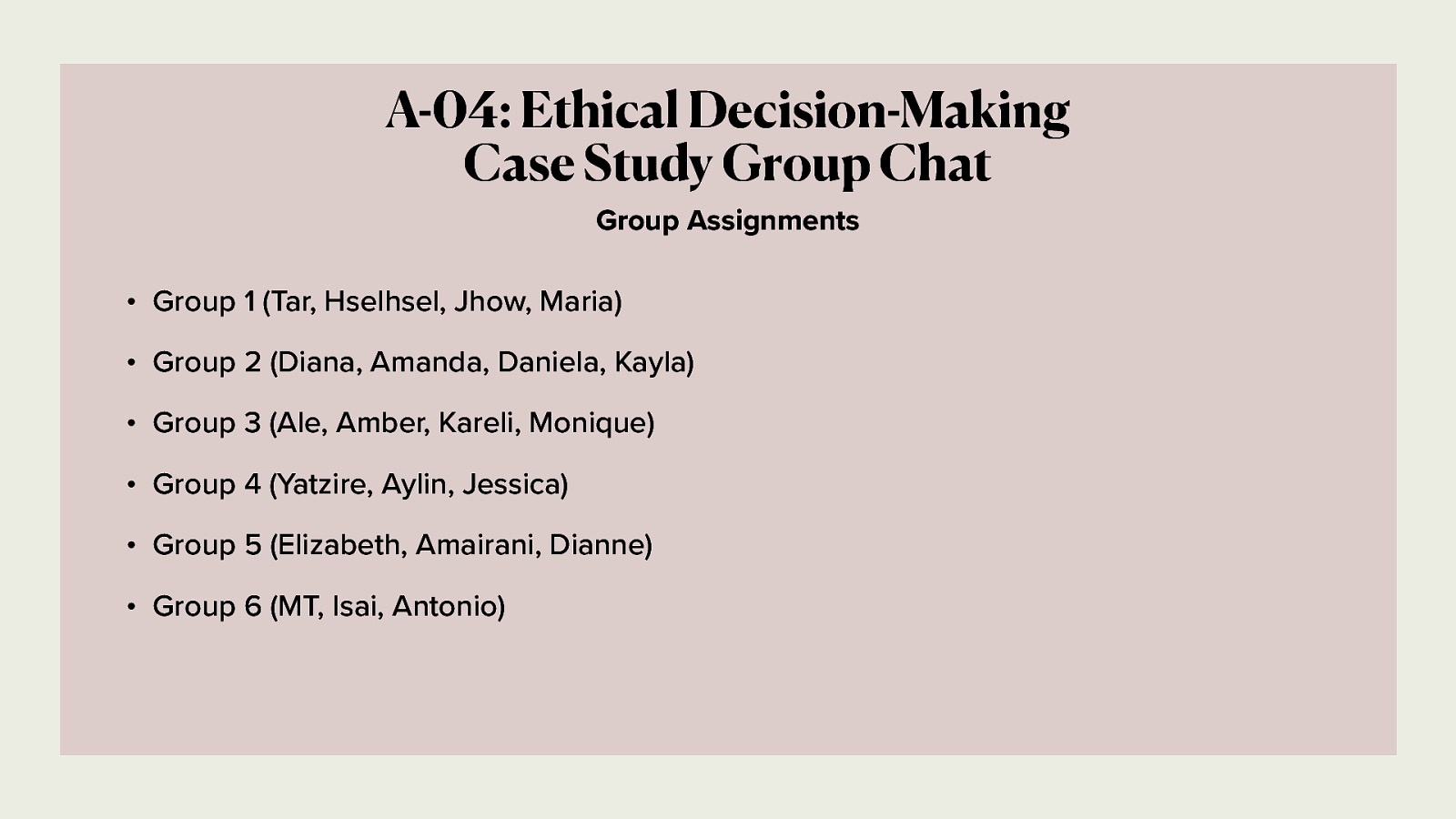 A-04: Ethical Decision-Making Case Study Group Chat Group Assignments • Group 1 (Tar, Hselhsel, Jhow, Maria) • Group 2 (Diana, Amanda, Daniela, Kayla) • Group 3 (Ale, Amber, Kareli, Monique) • Group 4 (Yatzire, Aylin, Jessica) • Group 5 (Elizabeth, Amairani, Dianne) • Group 6 (MT, Isai, Antonio)
