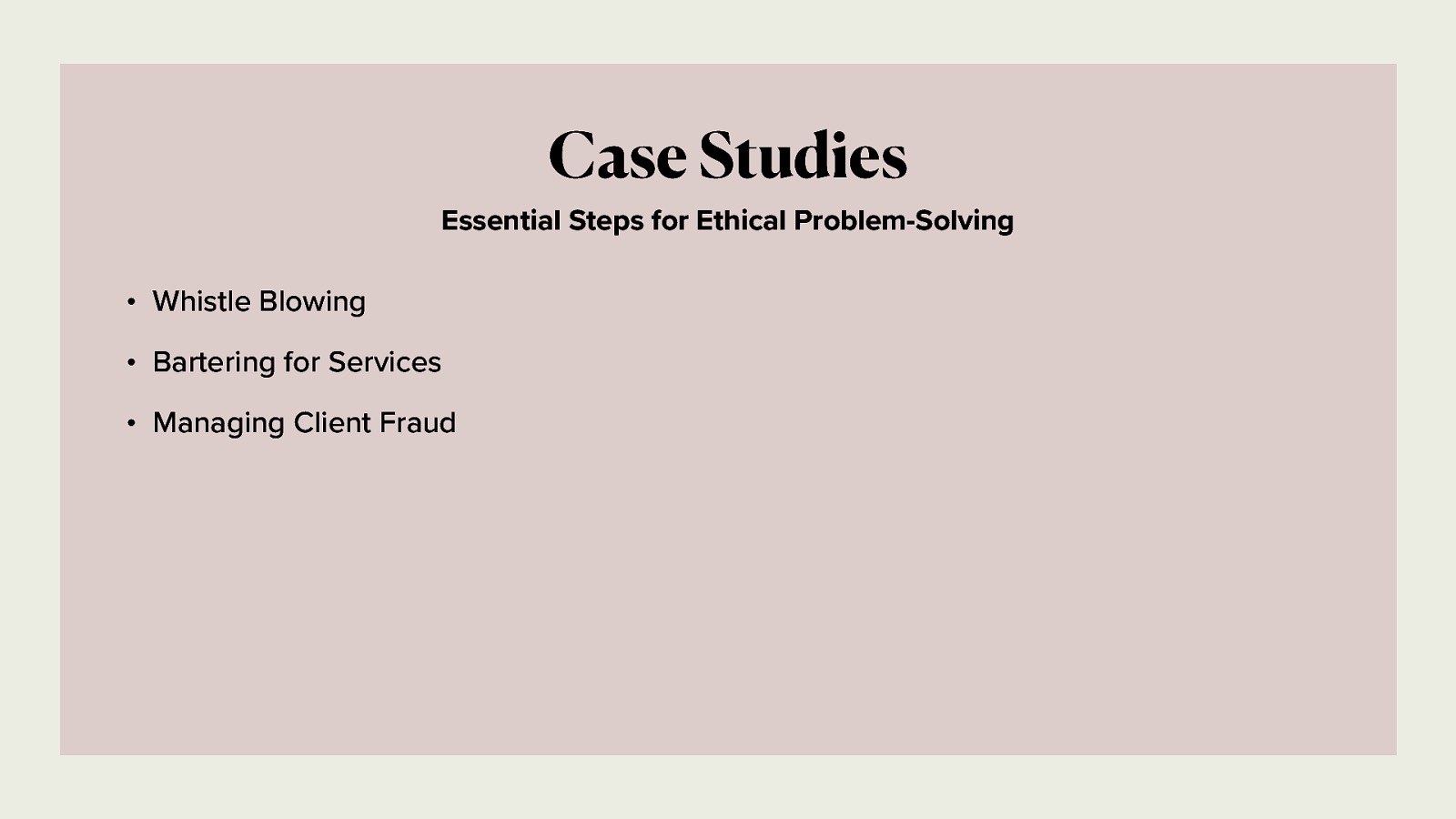 Case Studies Essential Steps for Ethical Problem-Solving • Whistle Blowing • Bartering for Services • Managing Client Fraud
