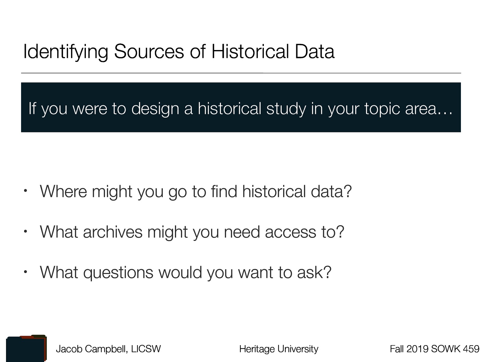  If you were to design a historical study in your topic area…   Where might you go to find historical data? What archives might you need access to? What questions would you want to ask? 
