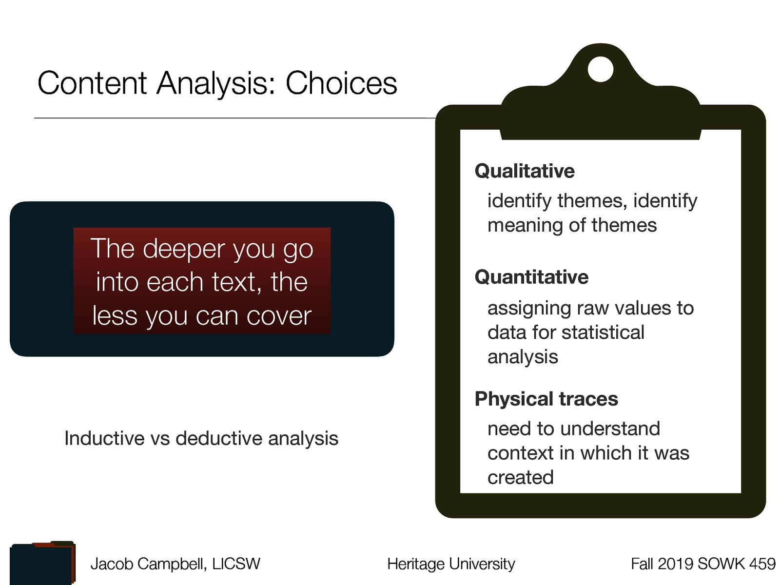  The deeper you go into each text, the less you can cover  Inductive vs deductive analysis Qualitative: identify themes, identify meaning of themes Quantiative: assigning raw values to data for statistical analysis Physical traces: need to understand context in which it was created
