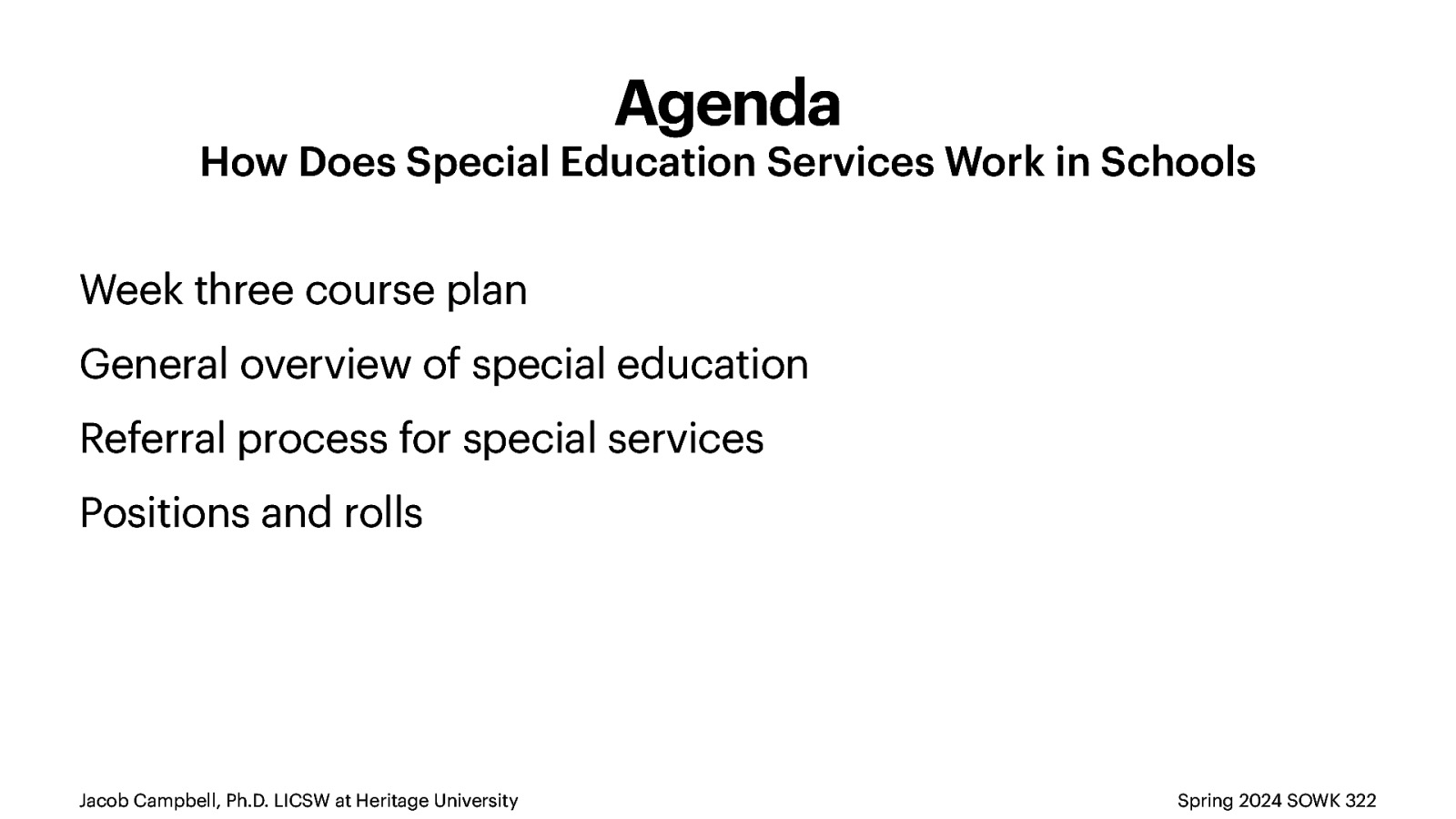 Agenda How Does Special Education Services Work in Schools Week three course plan General overview of special education Referral process for special services Positions and rolls Jacob Campbell, Ph.D. LICSW at Heritage University Spring 2024 SOWK 322
