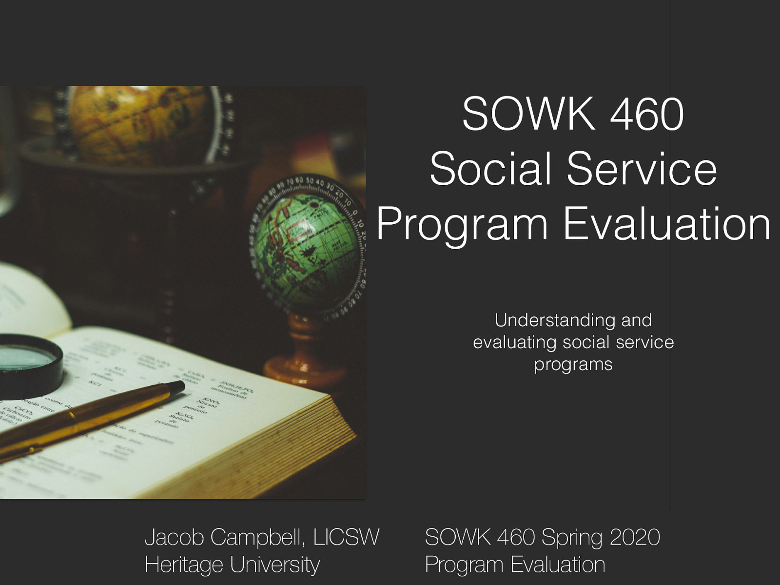 SOWK 460 Social Service Program Evaluation Understanding and evaluating social service programs Jacob Campbell, LICSW Heritage University SOWK 460 Spring 2020 Program Evaluation
