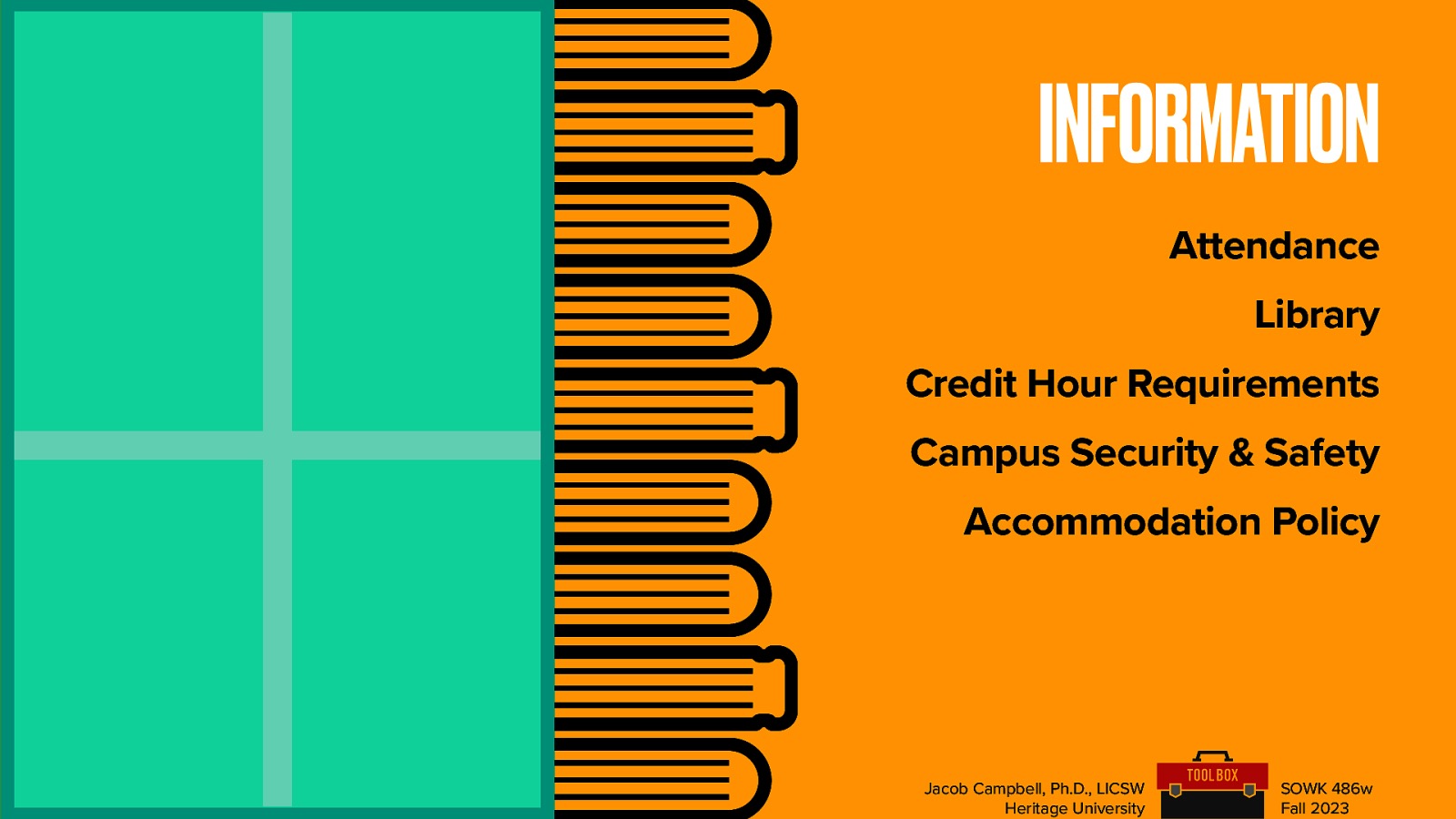 INFORMATION Attendance Library Credit Hour Requirements Campus Security & Safety Accommodation Policy Jacob Campbell, Ph.D., LICSW Heritage University SOWK 486w Fall 2023
