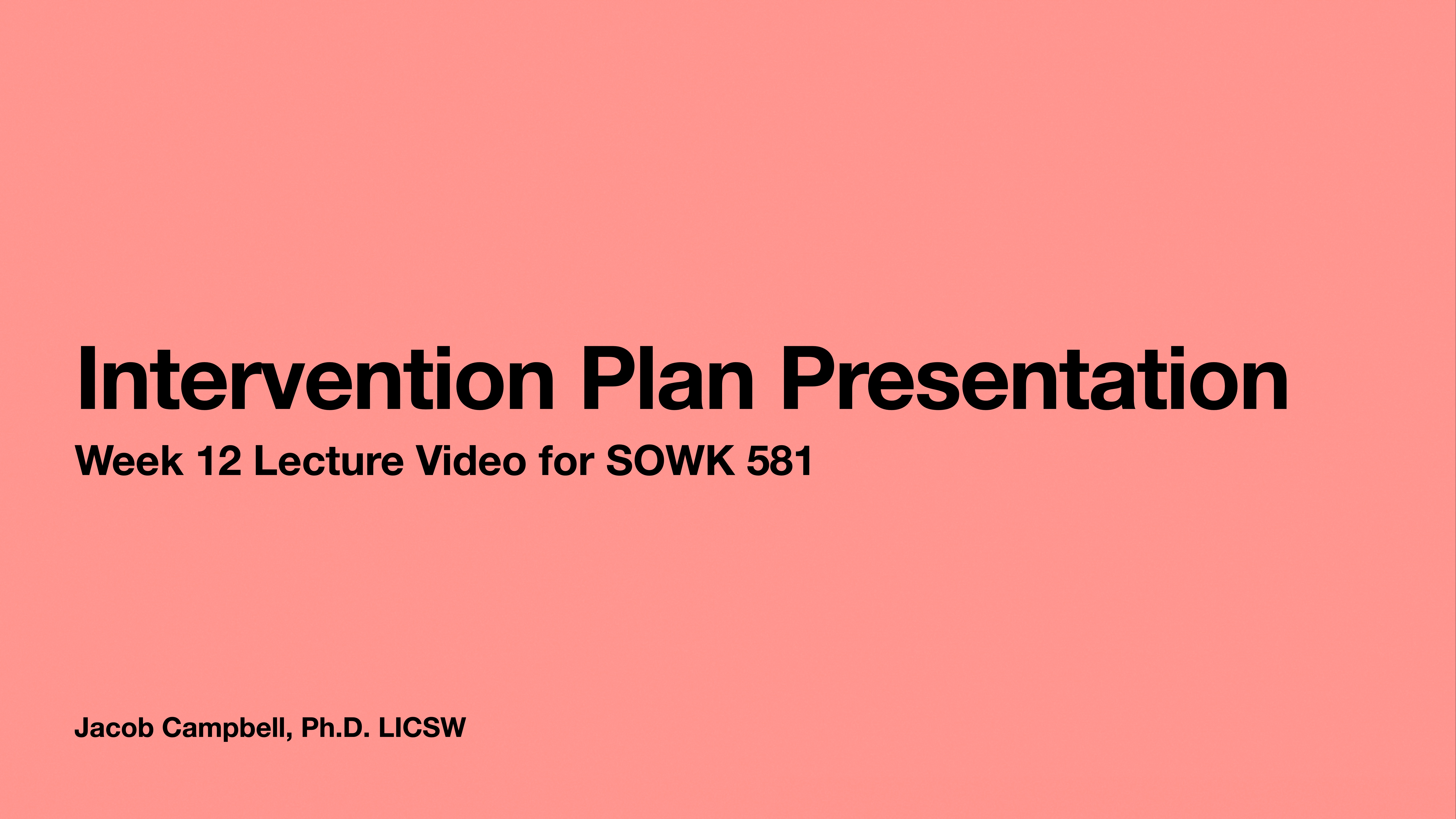 Slide with text reading, 'Intervention Plan Presentation, Week 12 Lecture Video for SOWK 581' in bold black font on a pink background. Bottom text: 'Jacob Campbell, Ph.D. LICSW.'