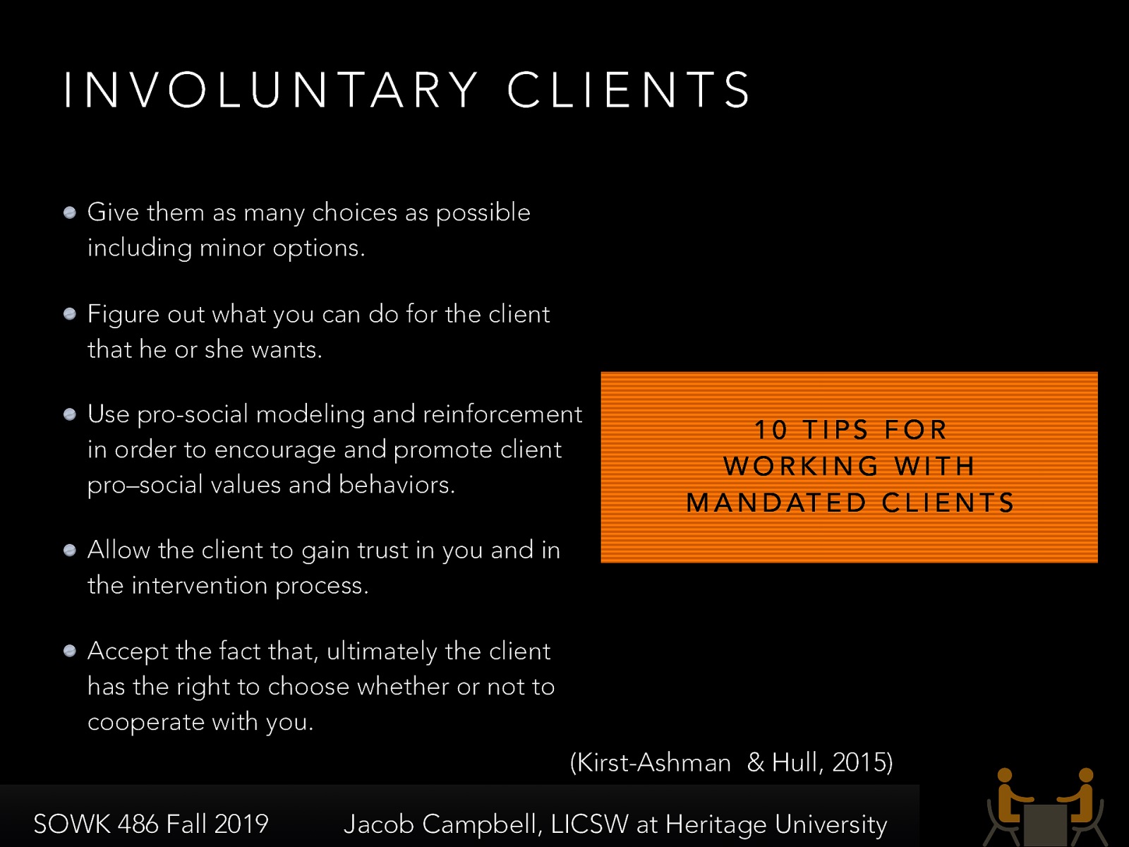  Give them as many choices as possible including minor options. Figure out what you can do for the client that he or she wants. Use pro-social modeling and reinforcement in order to encourage and promote client pro–social values and behaviors. Allow the client to gain trust in you and in the intervention process. Accept the fact that, ultimately the client has the right to choose whether or not to cooperate with you. 
