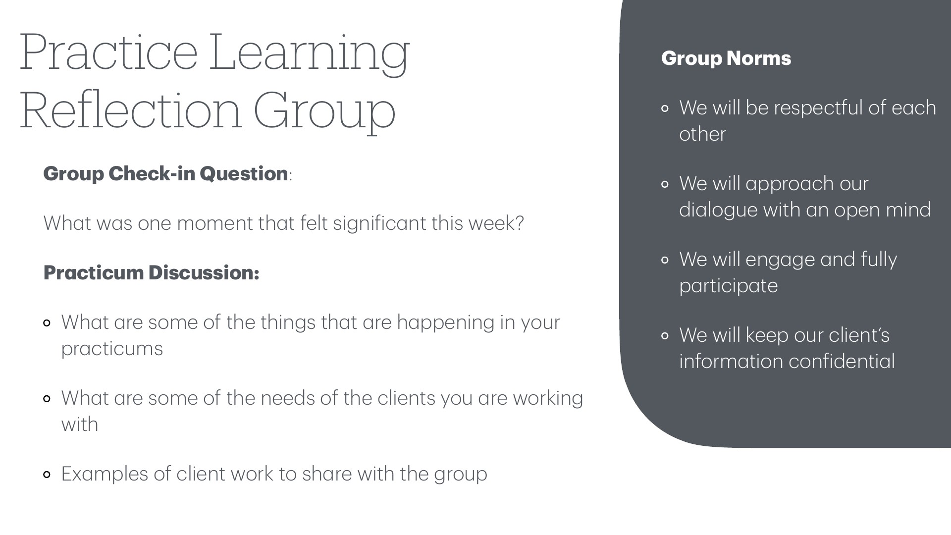 A presentation slide titled 'Practice Learning Reflection Group' displaying group discussion guidelines on the left, including a check-in question ('What was one moment that felt significant this week?') and practicum discussion prompts about clients and work examples. On the right, a dark gray section lists four group norms: respectful engagement, open-minded dialogue, full participation, and client confidentiality.