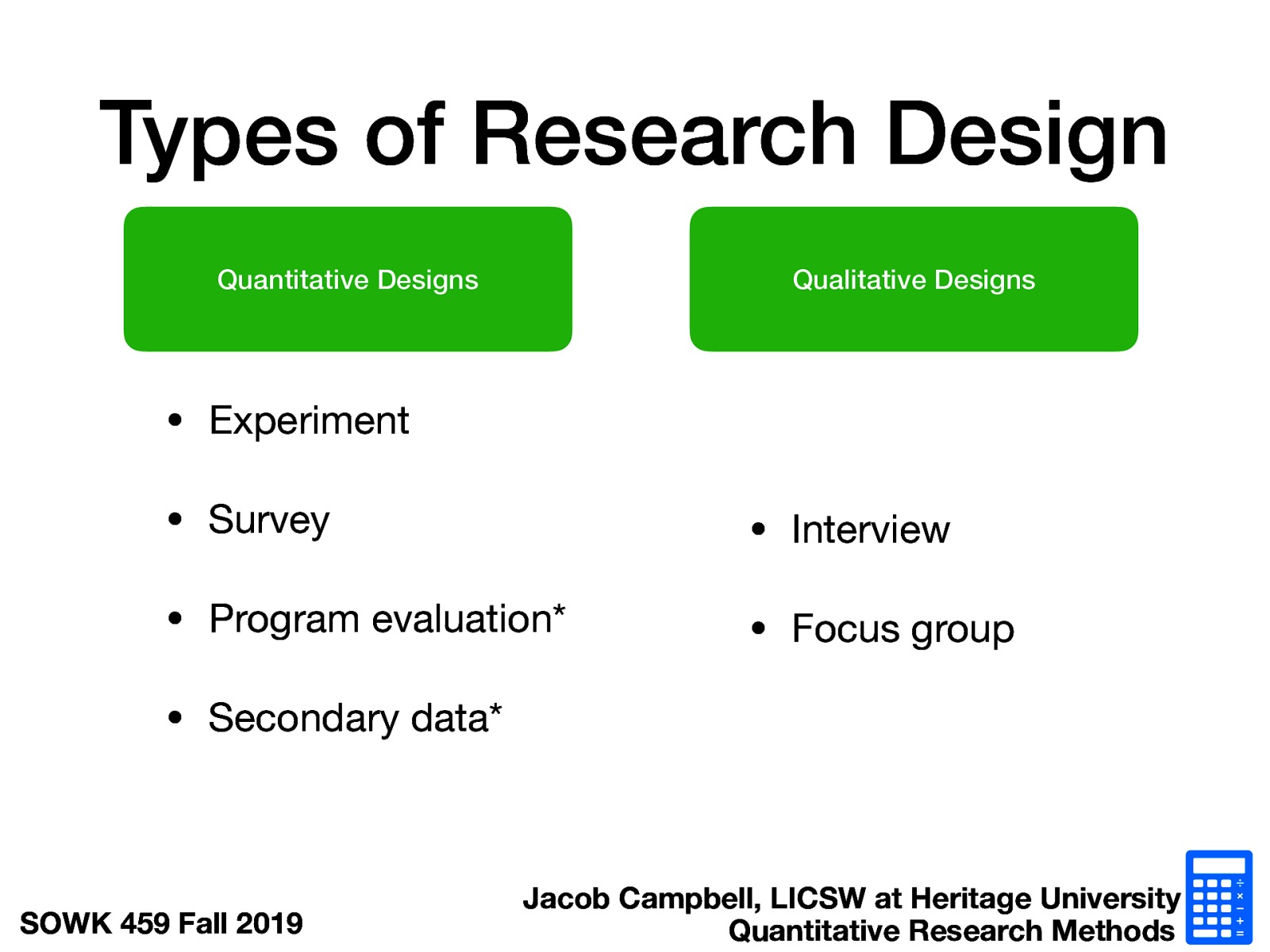 Quantitative Designs  Experiment Survey Program evaluation* Secondary data*  Qualitative Designs  Interview Focus group 
