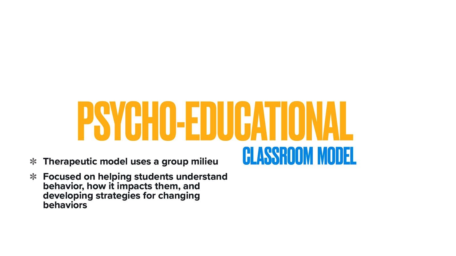 PSYCHO-EDUCATIONAL CLASSROOM MODEL Therapeutic model uses a group milieu Focused on helping students understand behavior, how it impacts them, and developing strategies for changing behaviors
