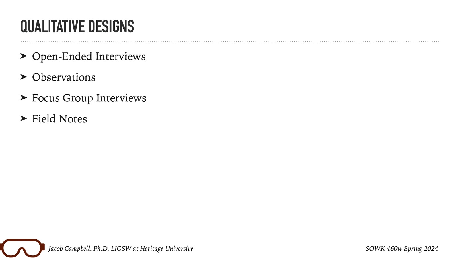 QUALITATIVE DESIGNS ➤ Open-Ended Interviews ➤ Observations ➤ Focus Group Interviews ➤ Field Notes Jacob Campbell, Ph.D. LICSW at Heritage University SOWK 460w Spring 2024
